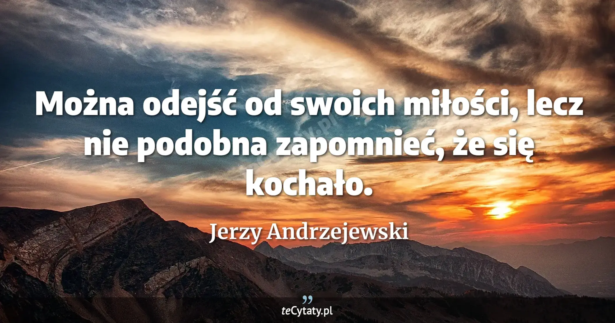 Można odejść od swoich miłości, lecz nie podobna zapomnieć, że się kochało. - Jerzy Andrzejewski