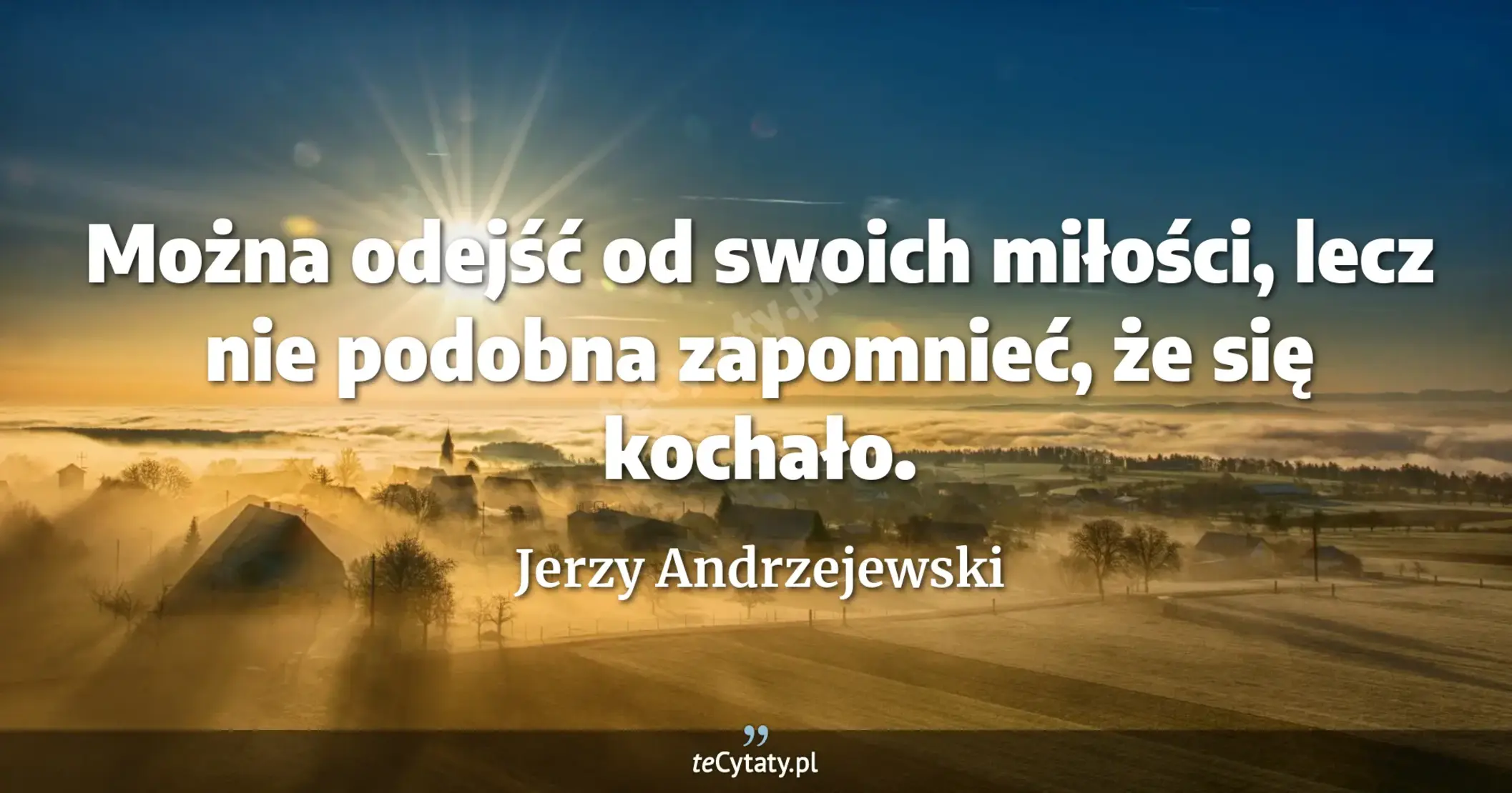 Można odejść od swoich miłości, lecz nie podobna zapomnieć, że się kochało. - Jerzy Andrzejewski