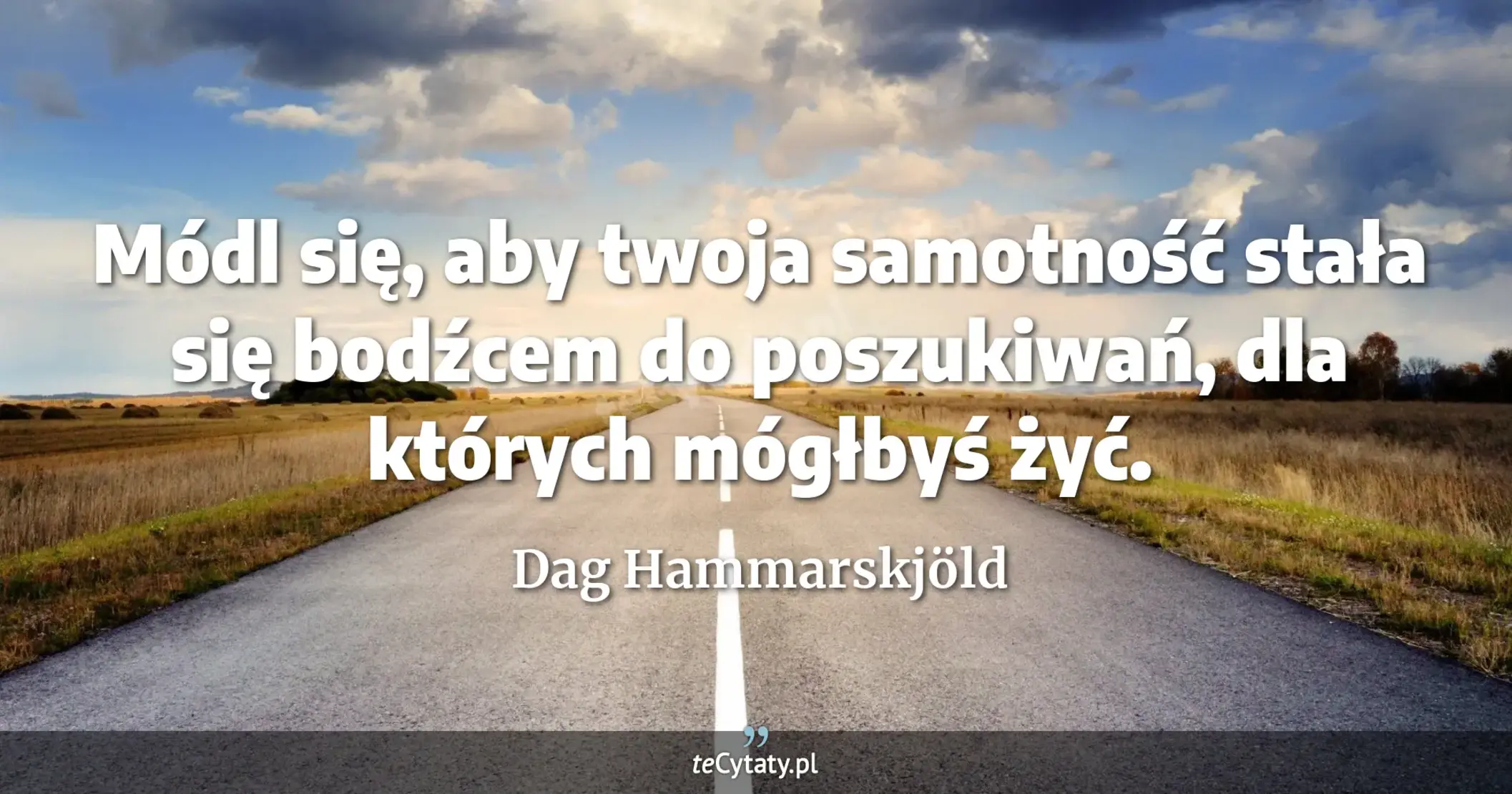 Módl się, aby twoja samotność stała się bodźcem do poszukiwań, dla których mógłbyś żyć. - Dag Hammarskjöld