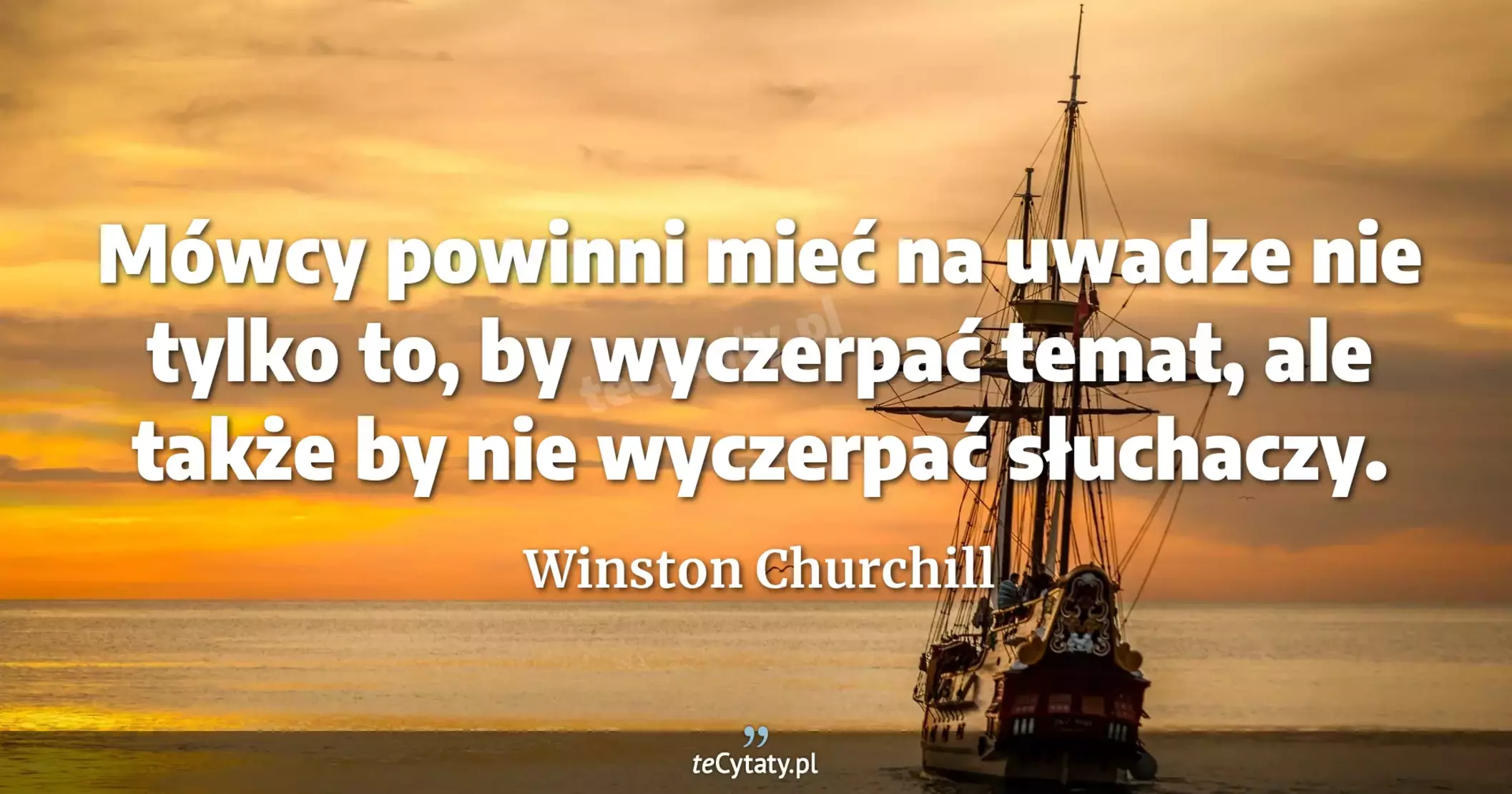 Mówcy powinni mieć na uwadze nie tylko to, by wyczerpać temat, ale także by nie wyczerpać słuchaczy. - Winston Churchill