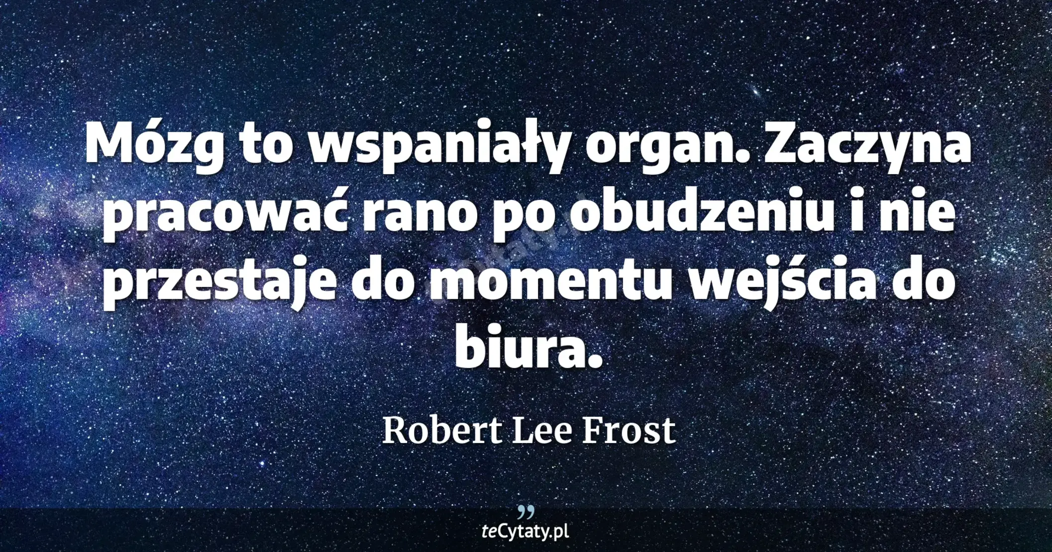 Mózg to wspaniały organ. Zaczyna pracować rano po obudzeniu i nie przestaje do momentu wejścia do biura. - Robert Lee Frost