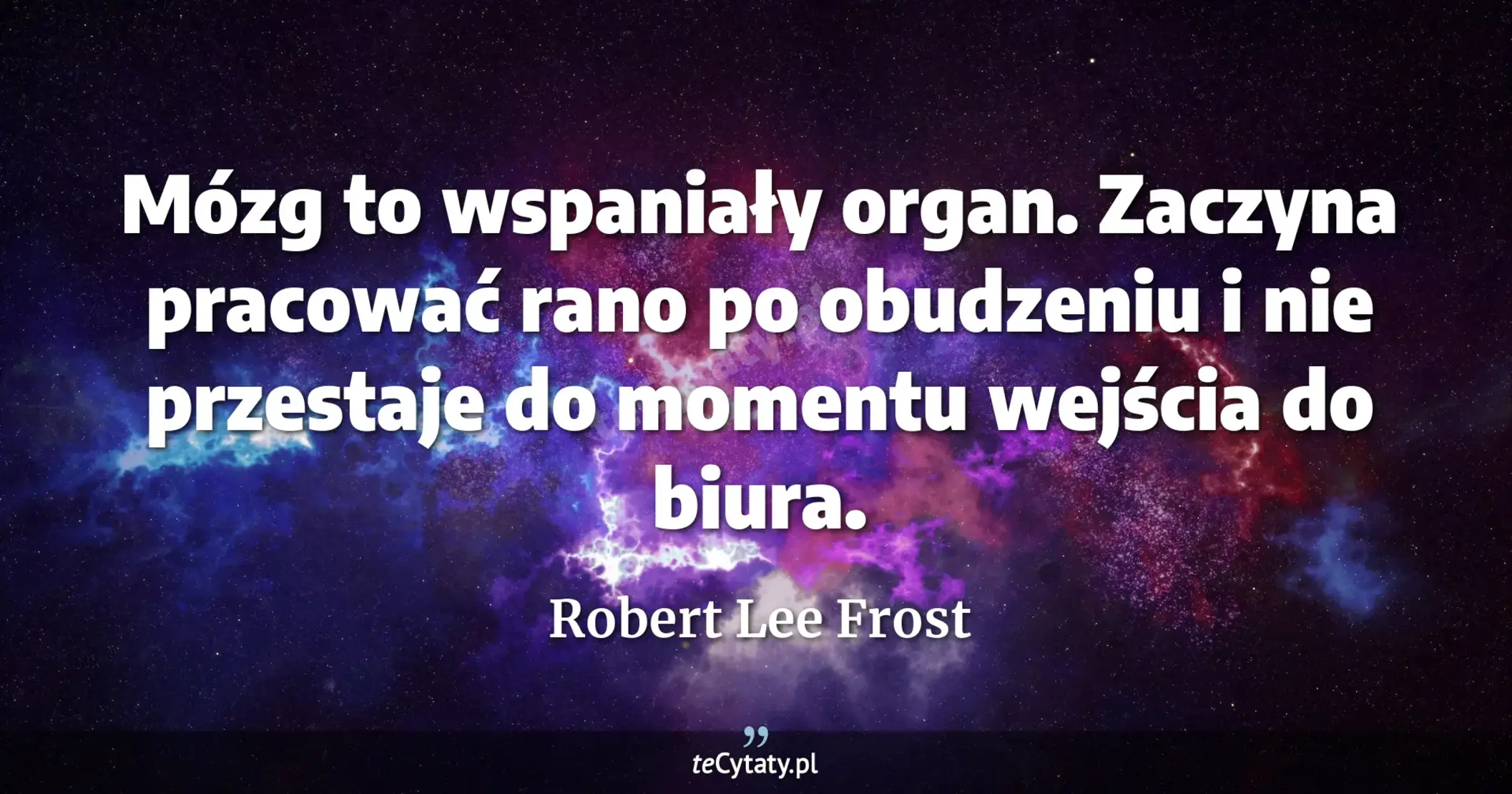 Mózg to wspaniały organ. Zaczyna pracować rano po obudzeniu i nie przestaje do momentu wejścia do biura. - Robert Lee Frost