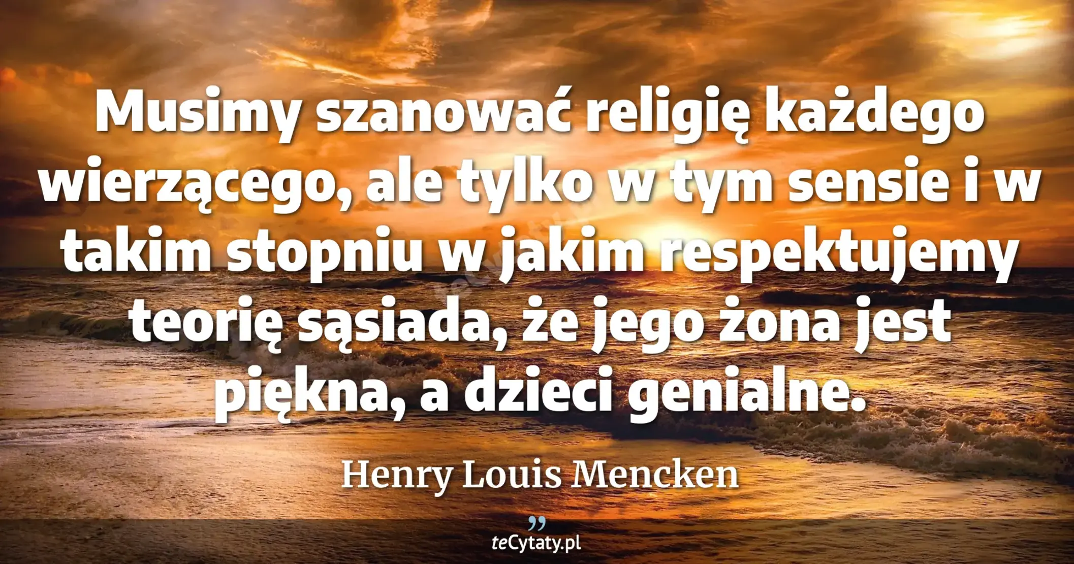 Musimy szanować religię każdego wierzącego, ale tylko w tym sensie i w takim stopniu w jakim respektujemy teorię sąsiada, że jego żona jest piękna, a dzieci genialne. - Henry Louis Mencken