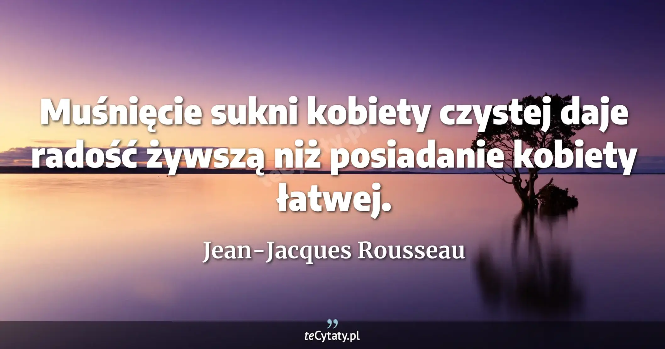 Muśnięcie sukni kobiety czystej daje radość żywszą niż posiadanie kobiety łatwej. - Jean-Jacques Rousseau