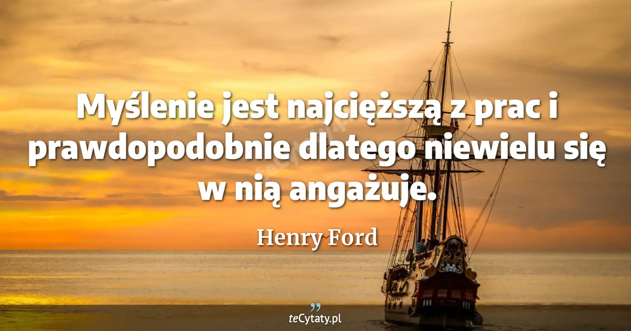 Myślenie jest najcięższą z prac i prawdopodobnie dlatego niewielu się w nią angażuje. - Henry Ford