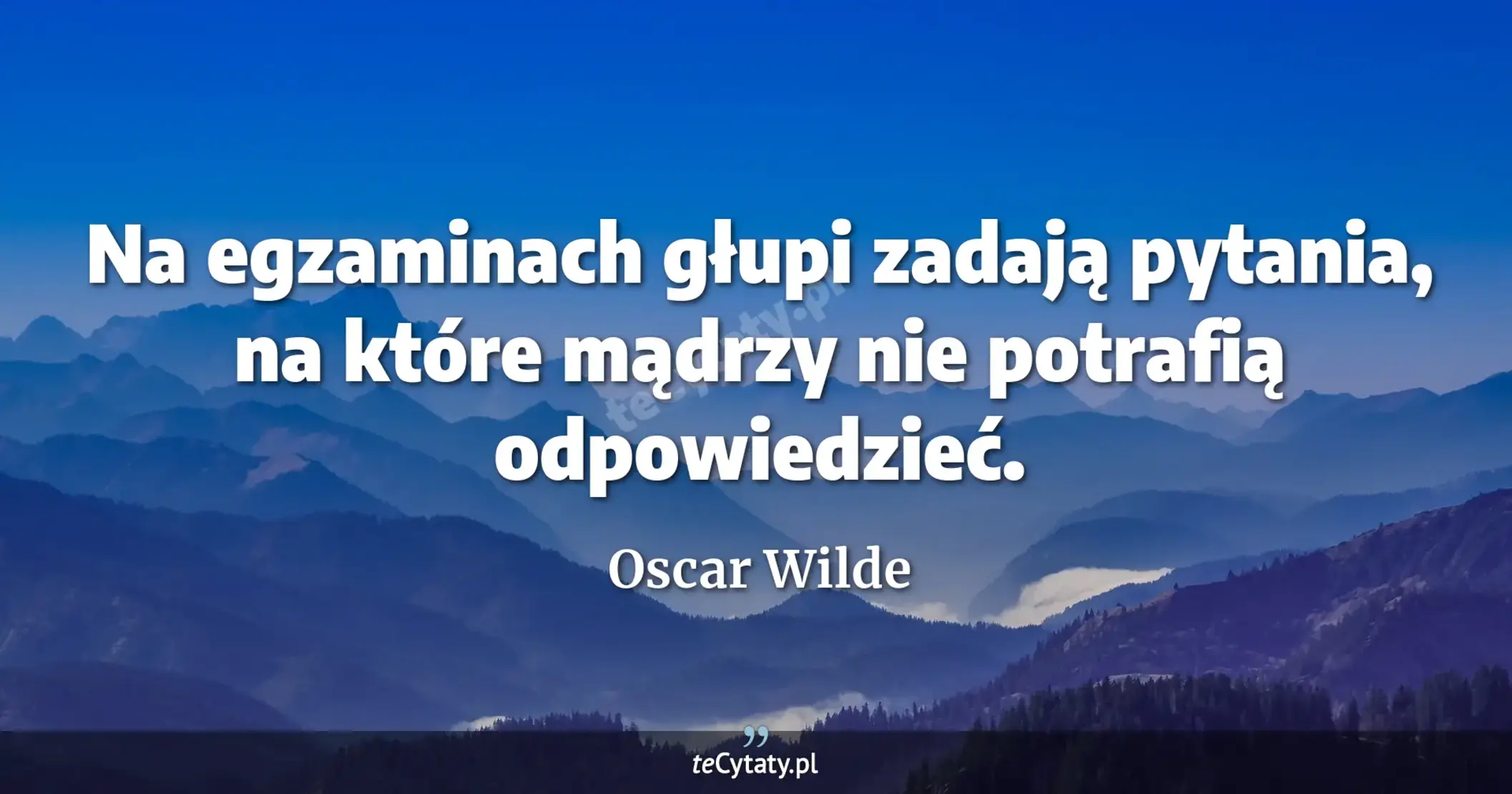Na egzaminach głupi zadają pytania, na które mądrzy nie potrafią odpowiedzieć. - Oscar Wilde
