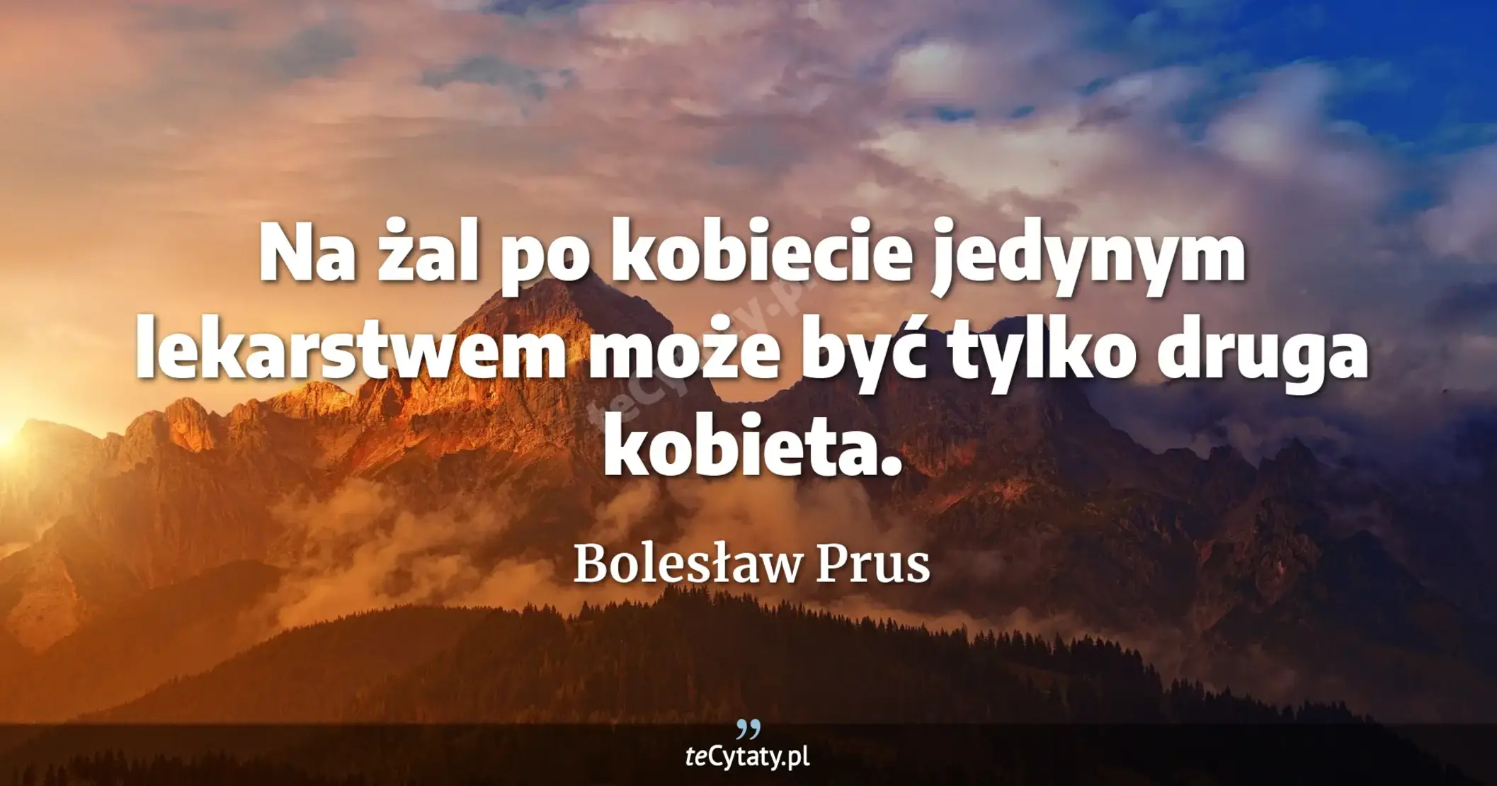 Na żal po kobiecie jedynym lekarstwem może być tylko druga kobieta. - Bolesław Prus