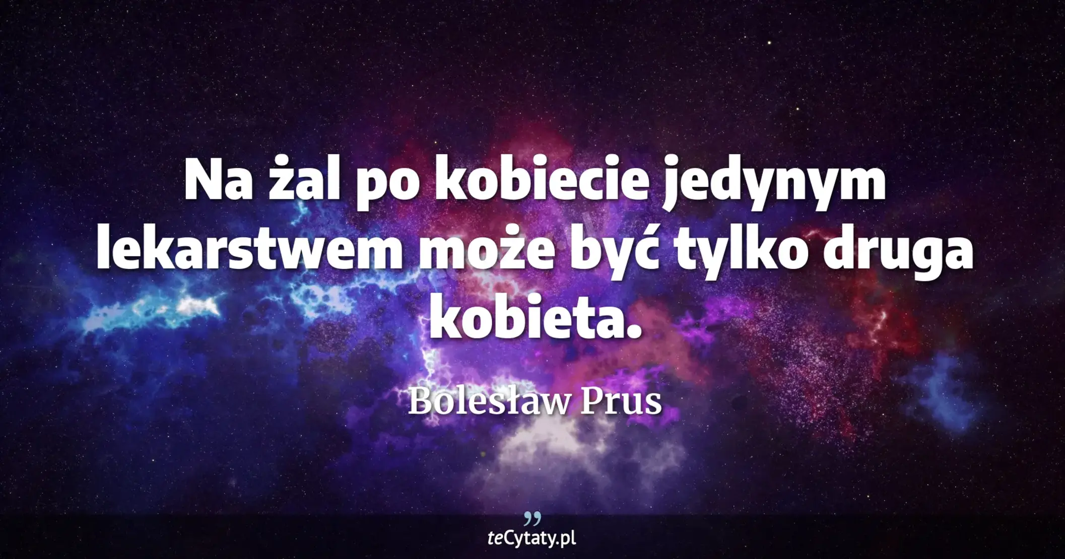 Na żal po kobiecie jedynym lekarstwem może być tylko druga kobieta. - Bolesław Prus
