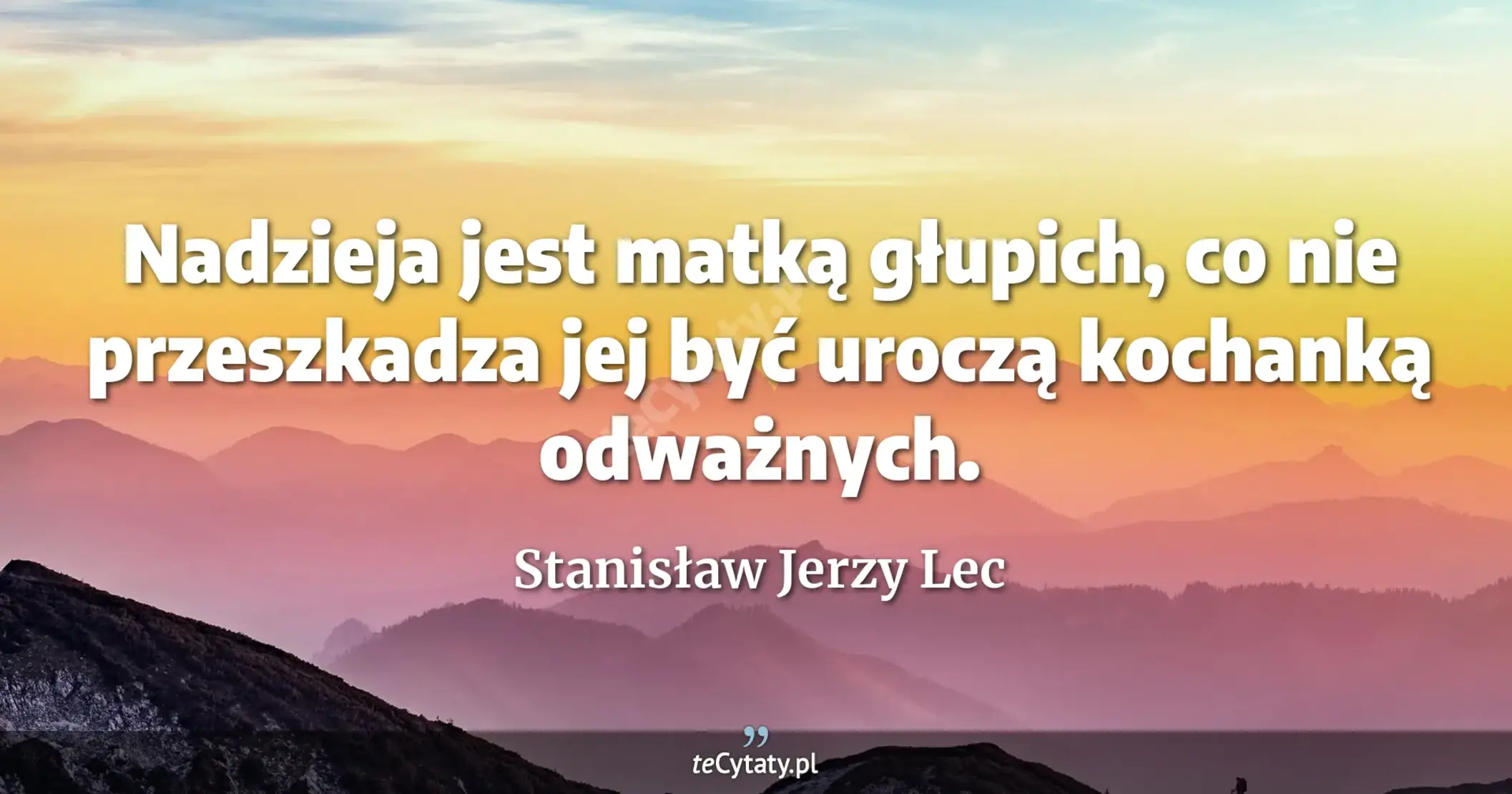 Nadzieja jest matką głupich, co nie przeszkadza jej być uroczą kochanką odważnych. - Stanisław Jerzy Lec