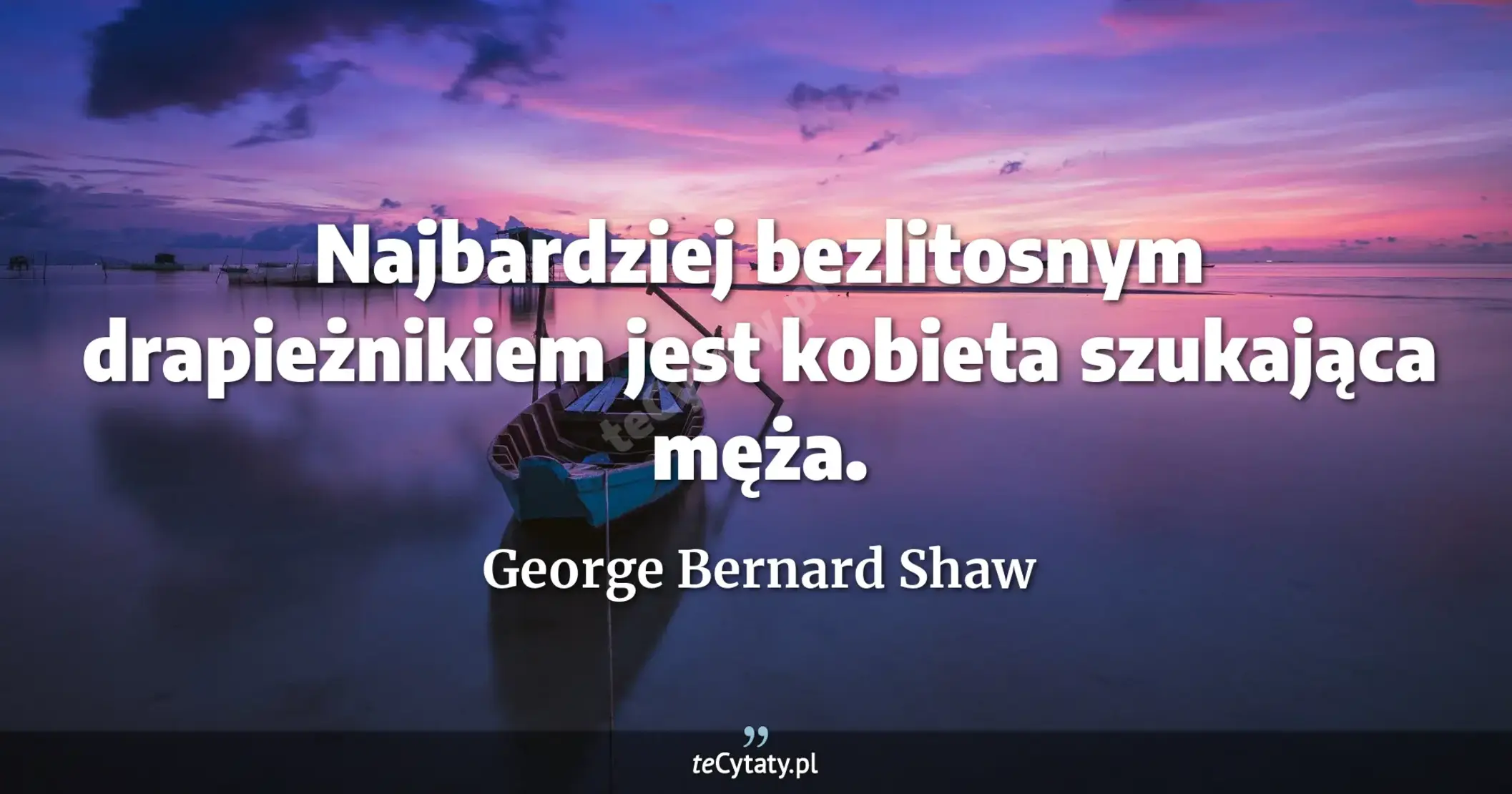Najbardziej bezlitosnym drapieżnikiem jest kobieta szukająca męża. - George Bernard Shaw