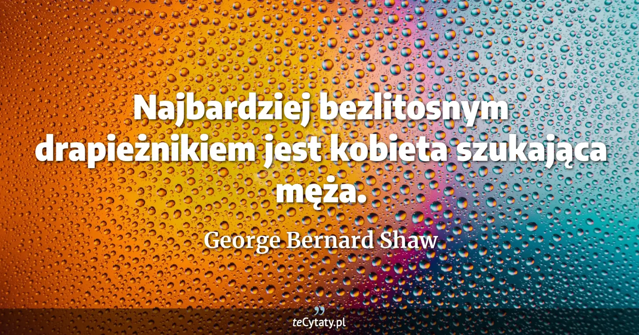 Najbardziej bezlitosnym drapieżnikiem jest kobieta szukająca męża. - George Bernard Shaw