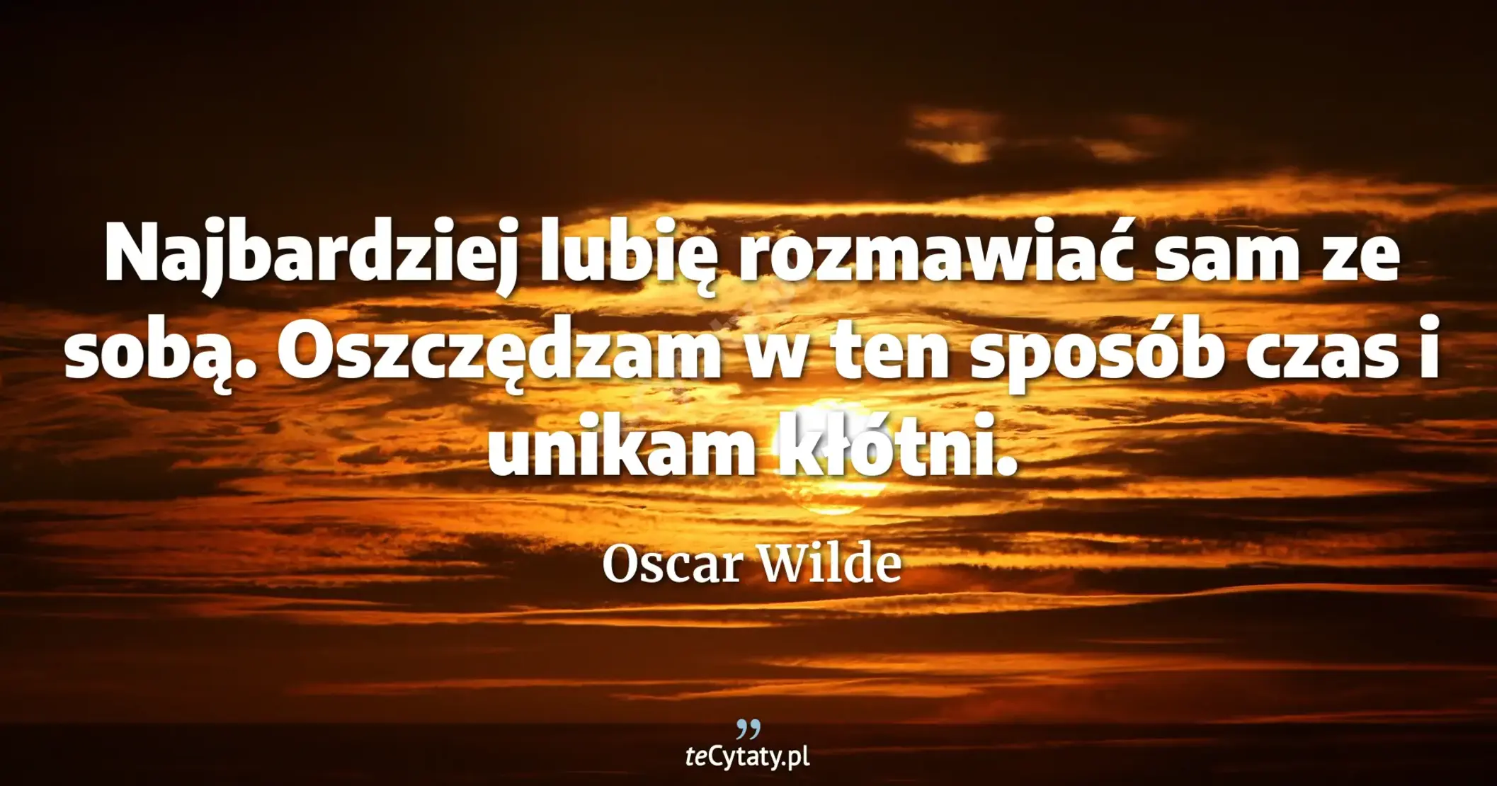 Najbardziej lubię rozmawiać sam ze sobą. Oszczędzam w ten sposób czas i unikam kłótni. - Oscar Wilde