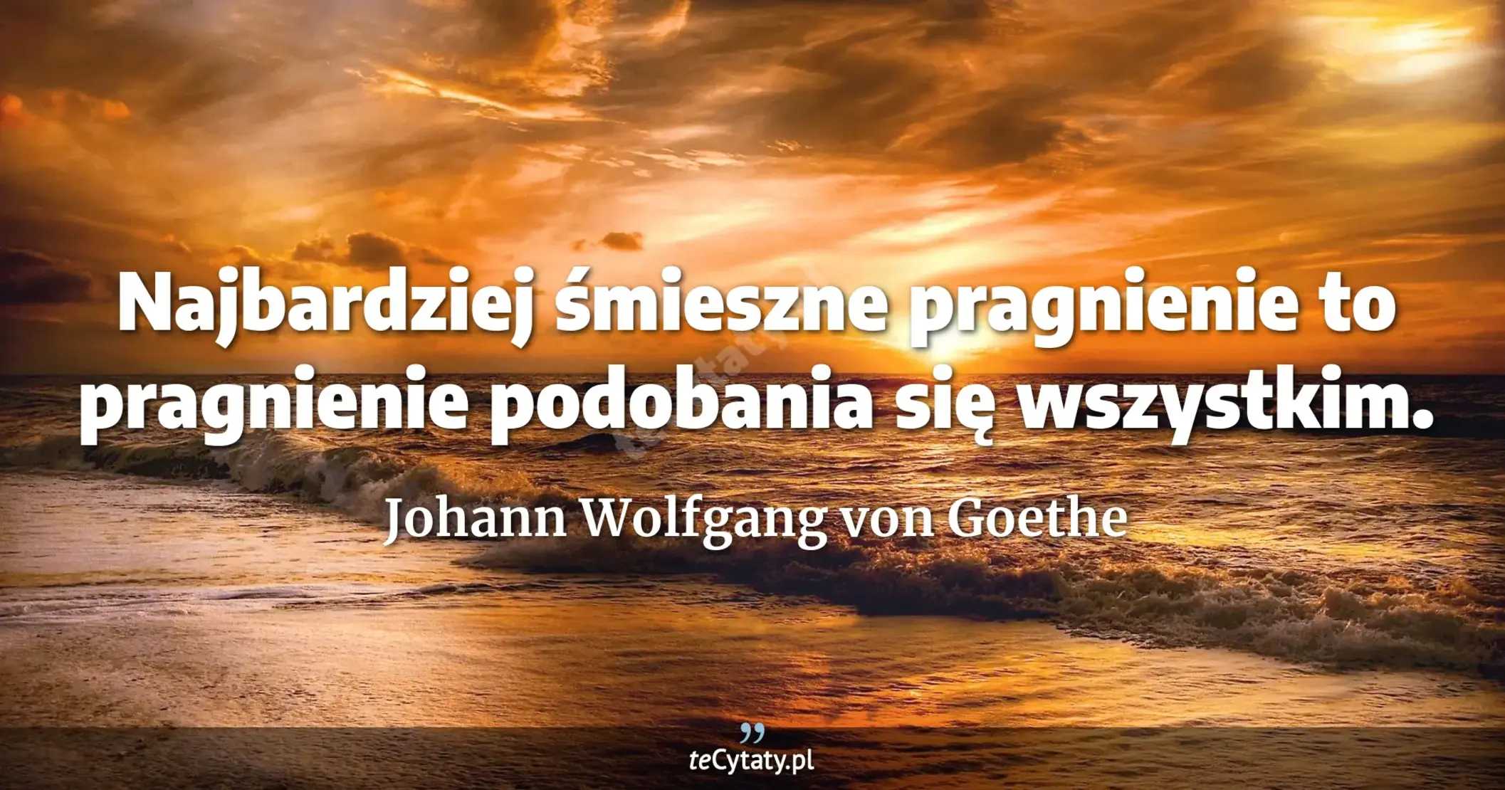Najbardziej śmieszne pragnienie to pragnienie podobania się wszystkim. - Johann Wolfgang von Goethe
