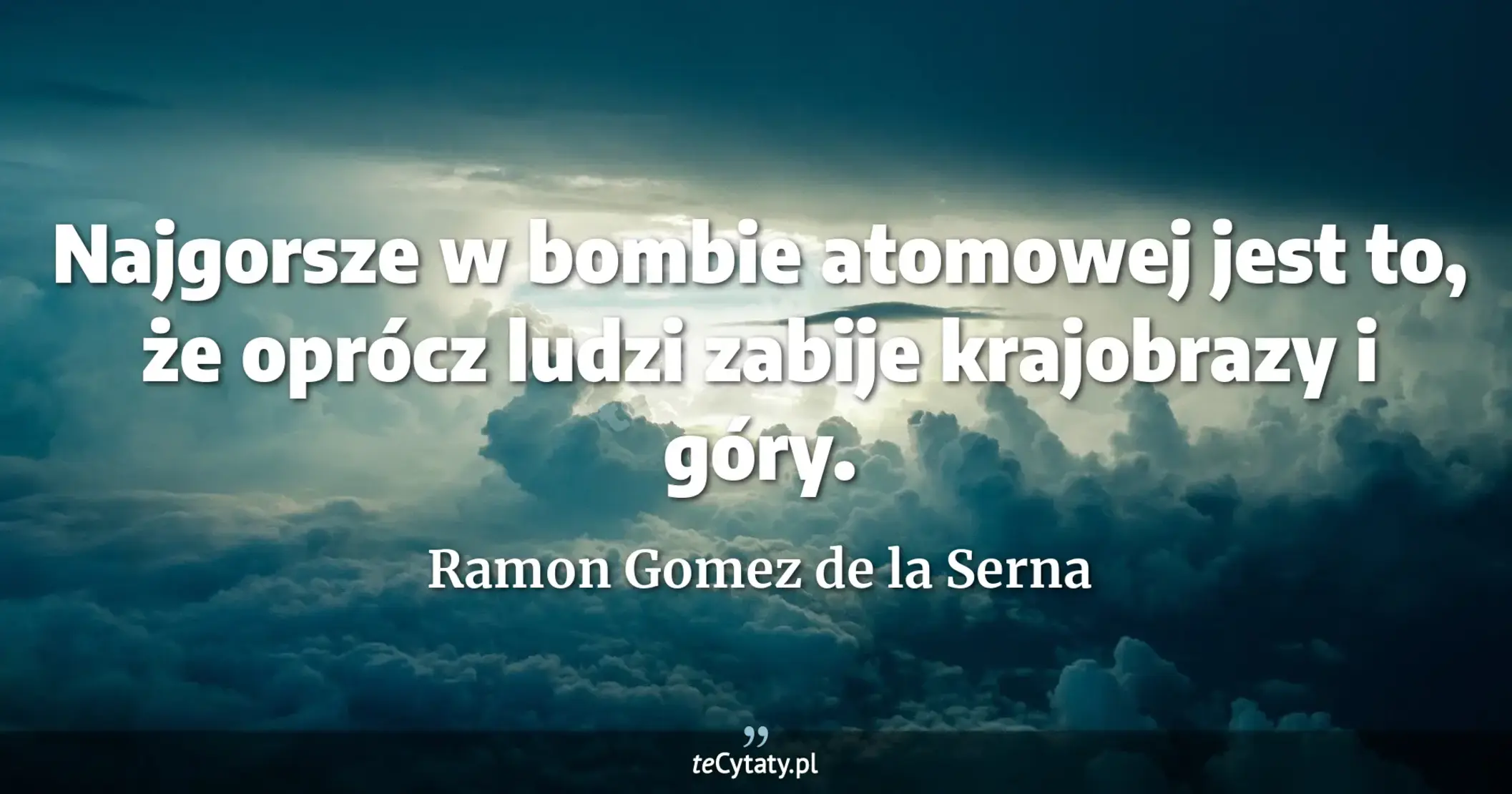 Najgorsze w bombie atomowej jest to, że oprócz ludzi zabije krajobrazy i góry. - Ramon Gomez de la Serna