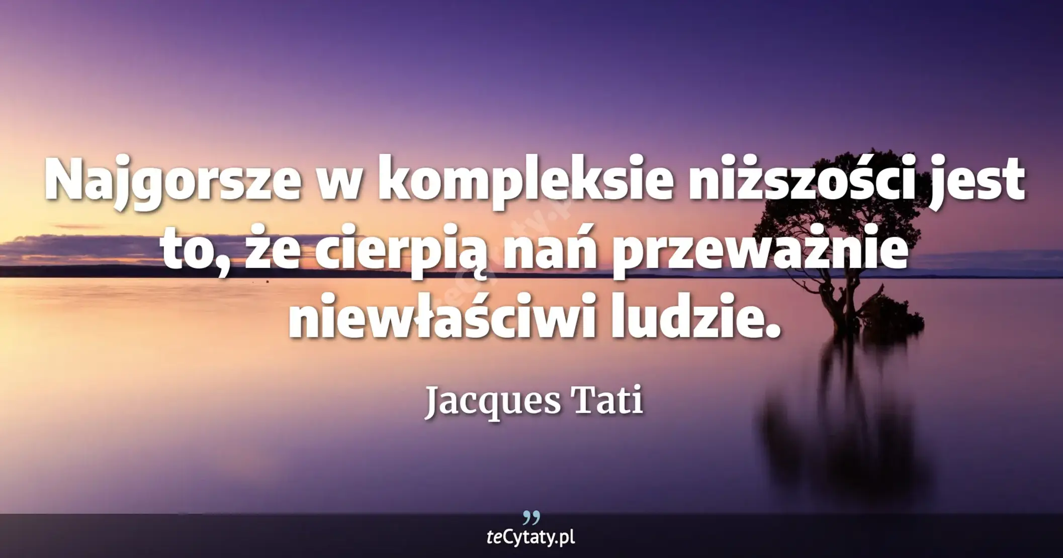 Najgorsze w kompleksie niższości jest to, że cierpią nań przeważnie niewłaściwi ludzie. - Jacques Tati