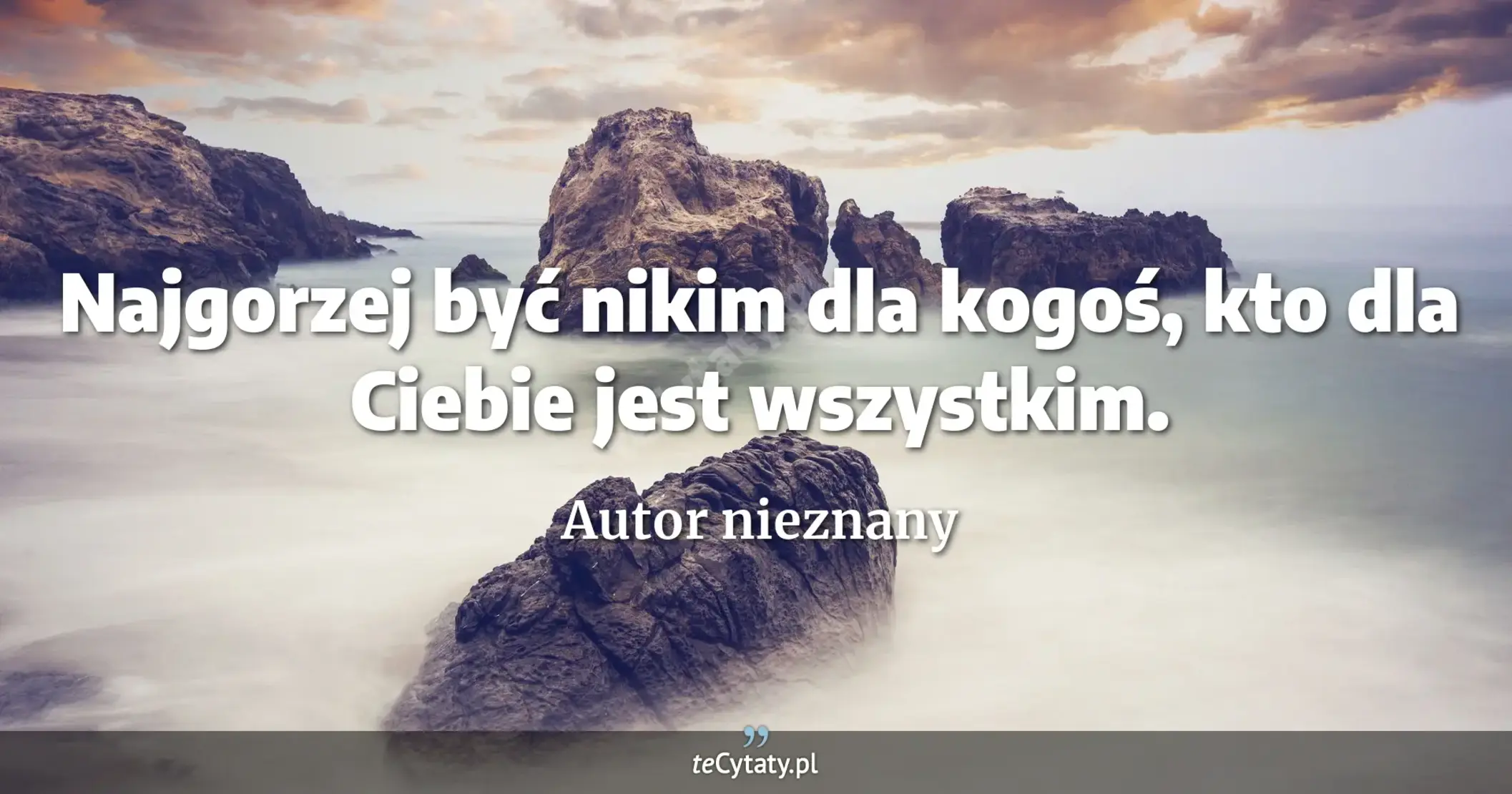 Najgorzej być nikim dla kogoś, kto dla Ciebie jest wszystkim. - Autor nieznany