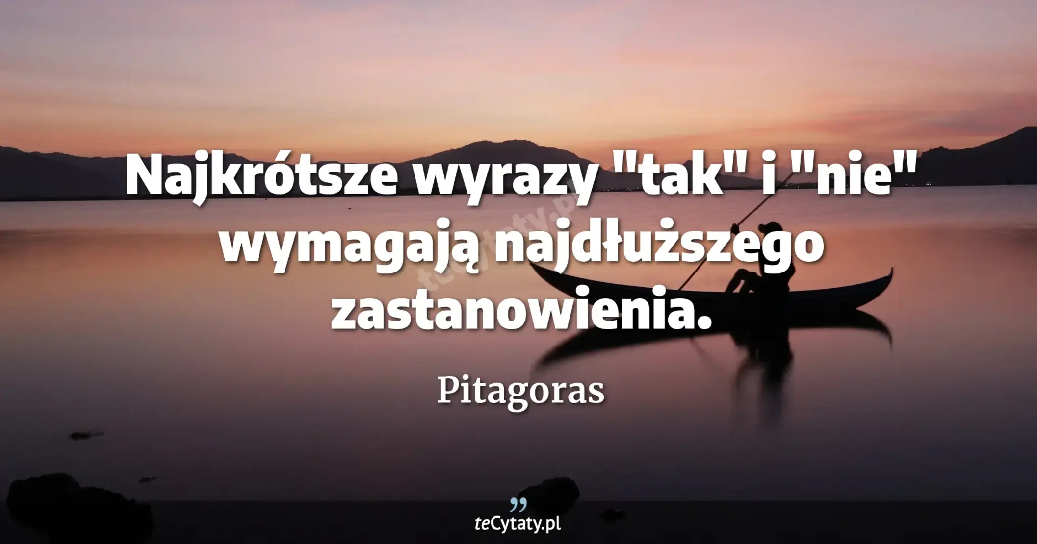 Najkrótsze wyrazy "tak" i "nie" wymagają najdłuższego zastanowienia. - Pitagoras