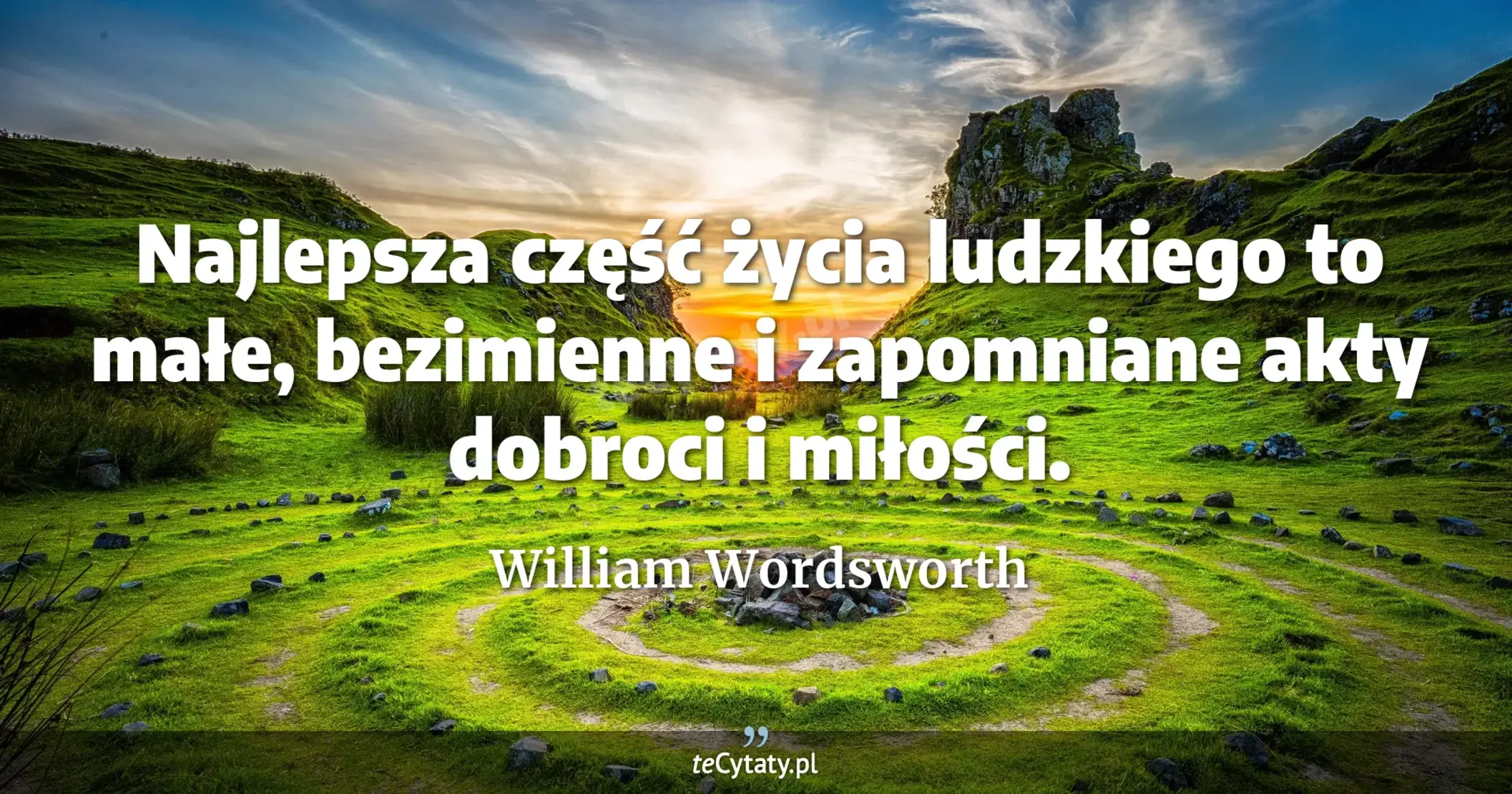 Najlepsza część życia ludzkiego to małe, bezimienne i zapomniane akty dobroci i miłości. - William Wordsworth
