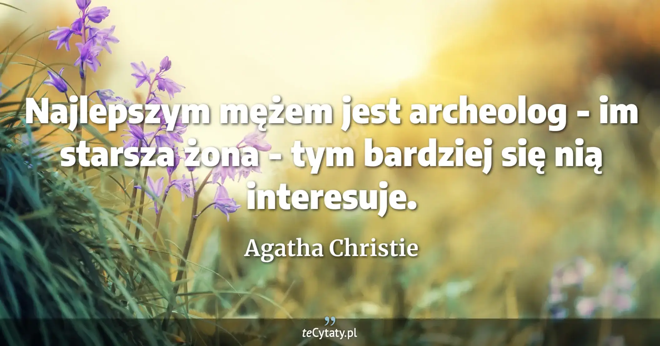 Najlepszym mężem jest archeolog - im starsza żona - tym bardziej się nią interesuje. - Agatha Christie