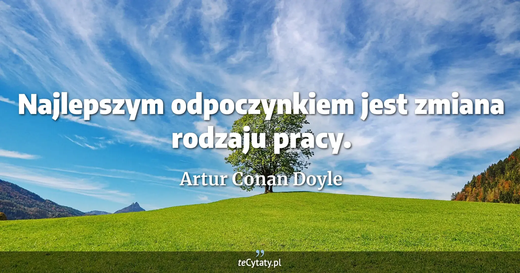 Najlepszym odpoczynkiem jest zmiana rodzaju pracy. - Artur Conan Doyle