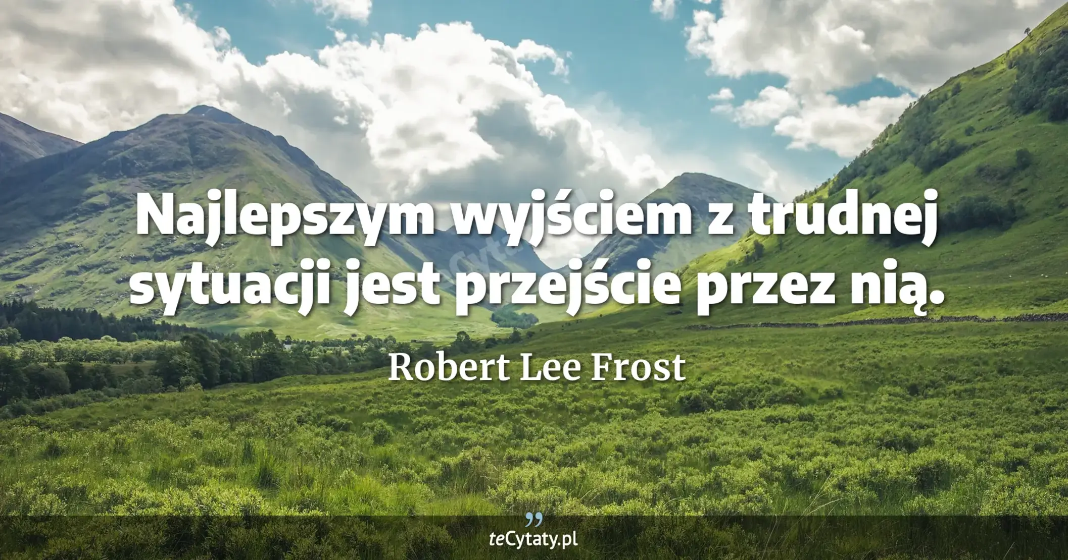Najlepszym wyjściem z trudnej sytuacji jest przejście przez nią. - Robert Lee Frost