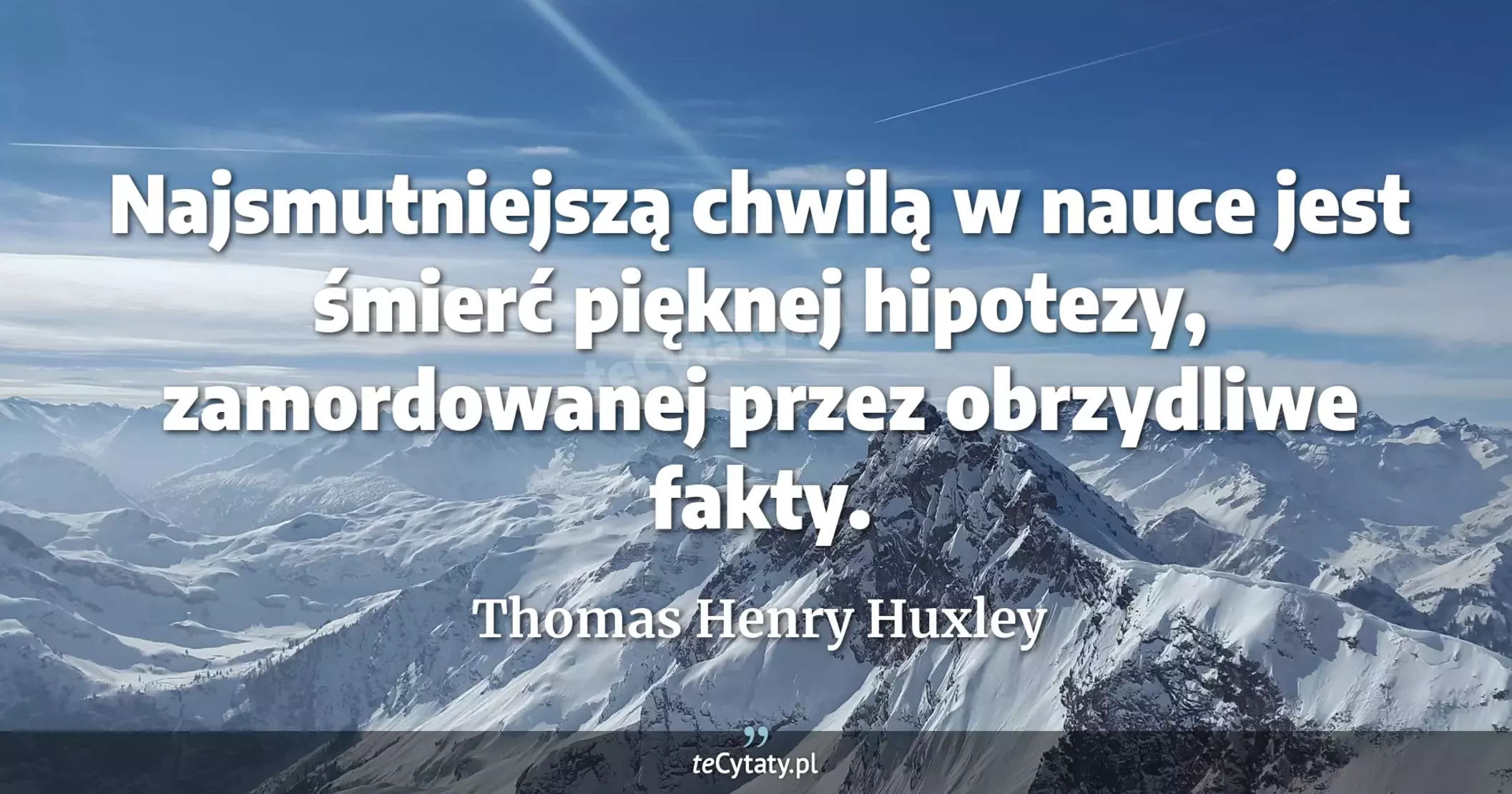 Najsmutniejszą chwilą w nauce jest śmierć pięknej hipotezy, zamordowanej przez obrzydliwe fakty. - Thomas Henry Huxley