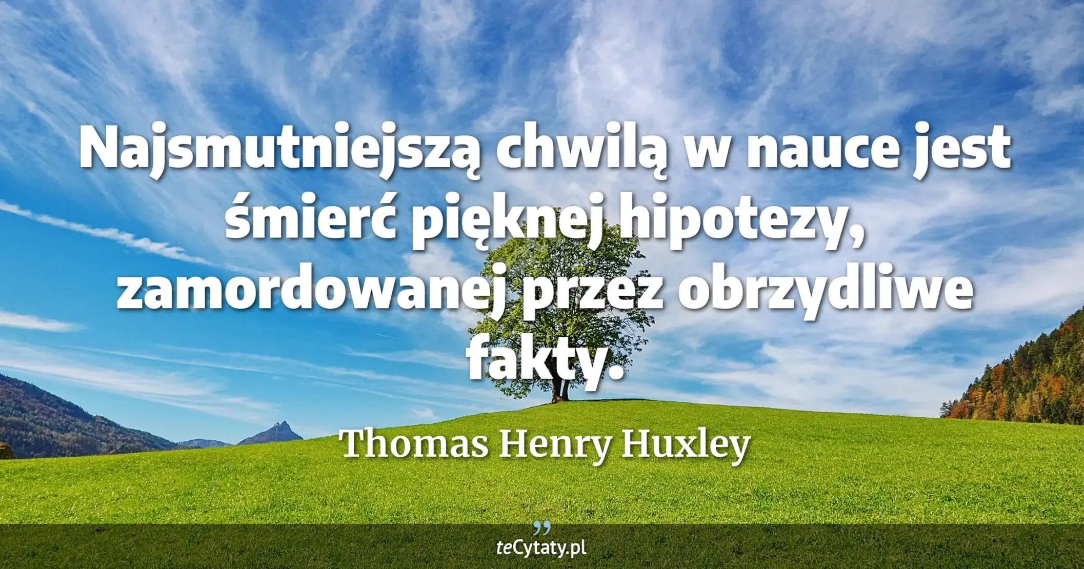Najsmutniejszą chwilą w nauce jest śmierć pięknej hipotezy, zamordowanej przez obrzydliwe fakty. - Thomas Henry Huxley