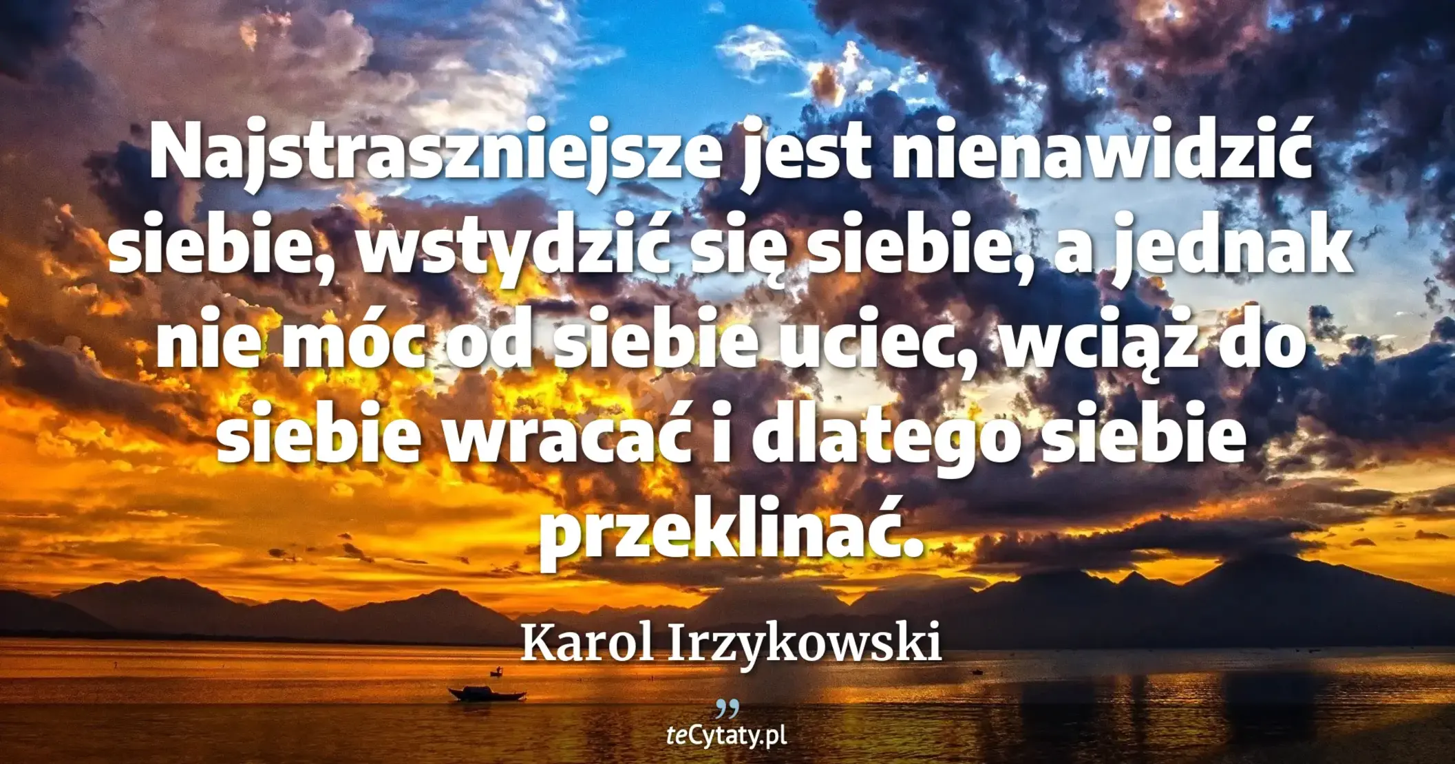 Najstraszniejsze jest nienawidzić siebie, wstydzić się siebie, a jednak nie móc od siebie uciec, wciąż do siebie wracać i dlatego siebie przeklinać. - Karol Irzykowski