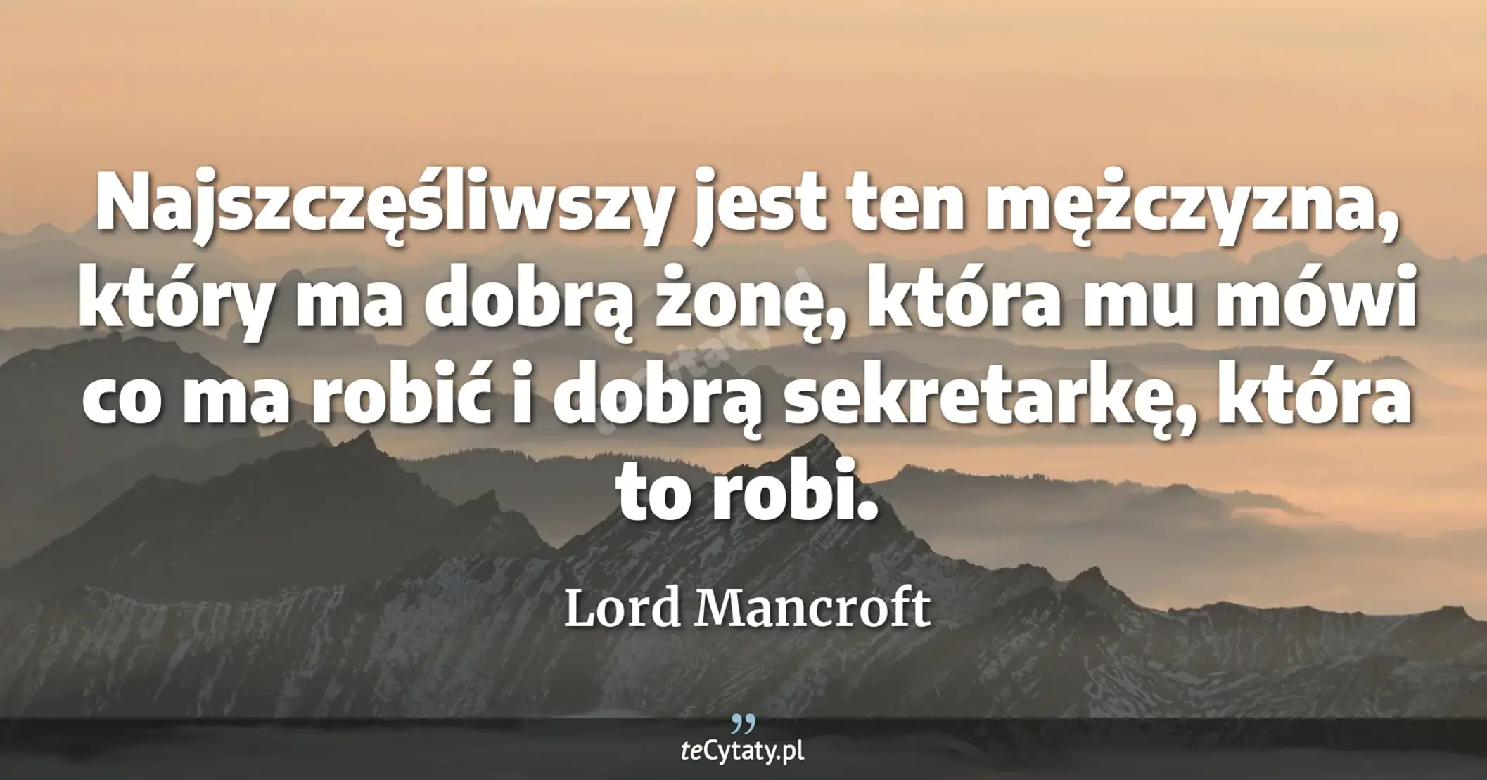 Najszczęśliwszy jest ten mężczyzna, który ma dobrą żonę, która mu mówi co ma robić i dobrą sekretarkę, która to robi. - Lord Mancroft