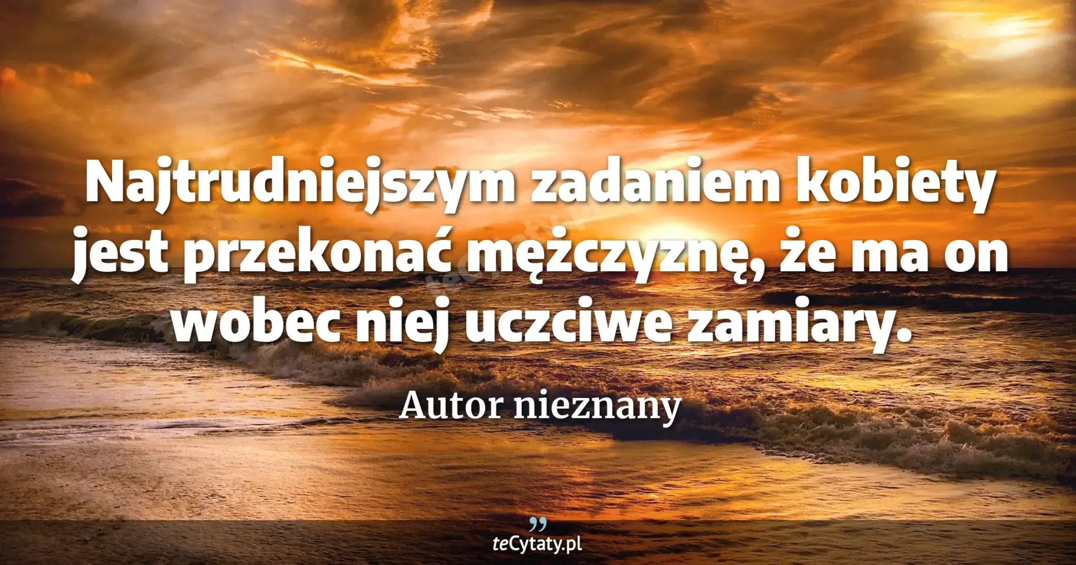 Najtrudniejszym zadaniem kobiety jest przekonać mężczyznę, że ma on wobec niej uczciwe zamiary. - Autor nieznany