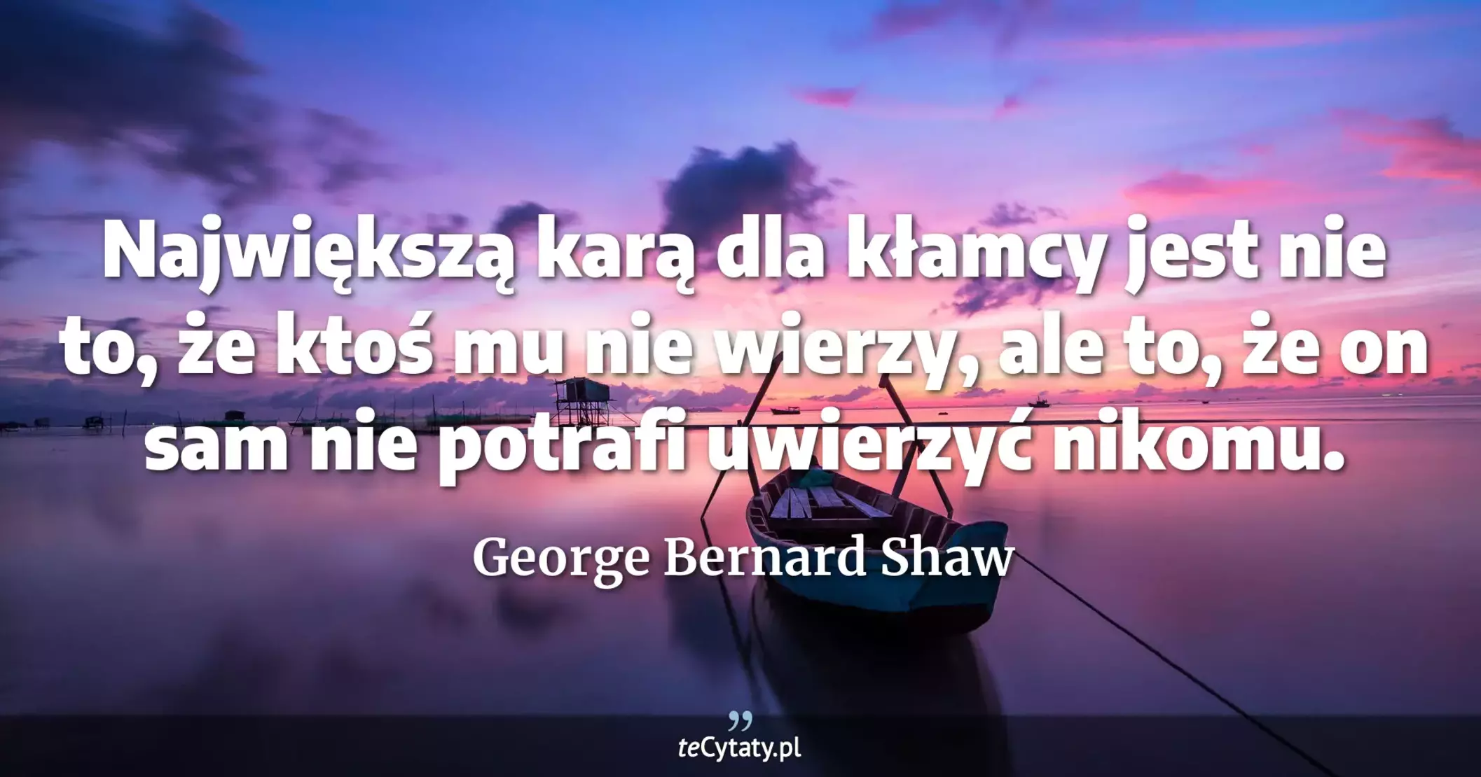 Największą karą dla kłamcy jest nie to, że ktoś mu nie wierzy, ale to, że on sam nie potrafi uwierzyć nikomu. - George Bernard Shaw