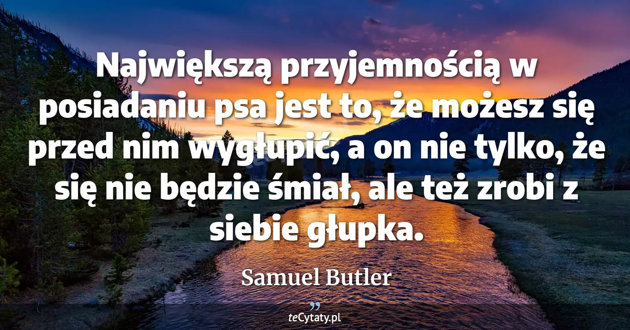 Największą przyjemnością w posiadaniu psa jest to, że możesz się przed nim wygłupić, a on nie tylko, że się nie będzie śmiał, ale też zrobi z siebie głupka. - Samuel Butler