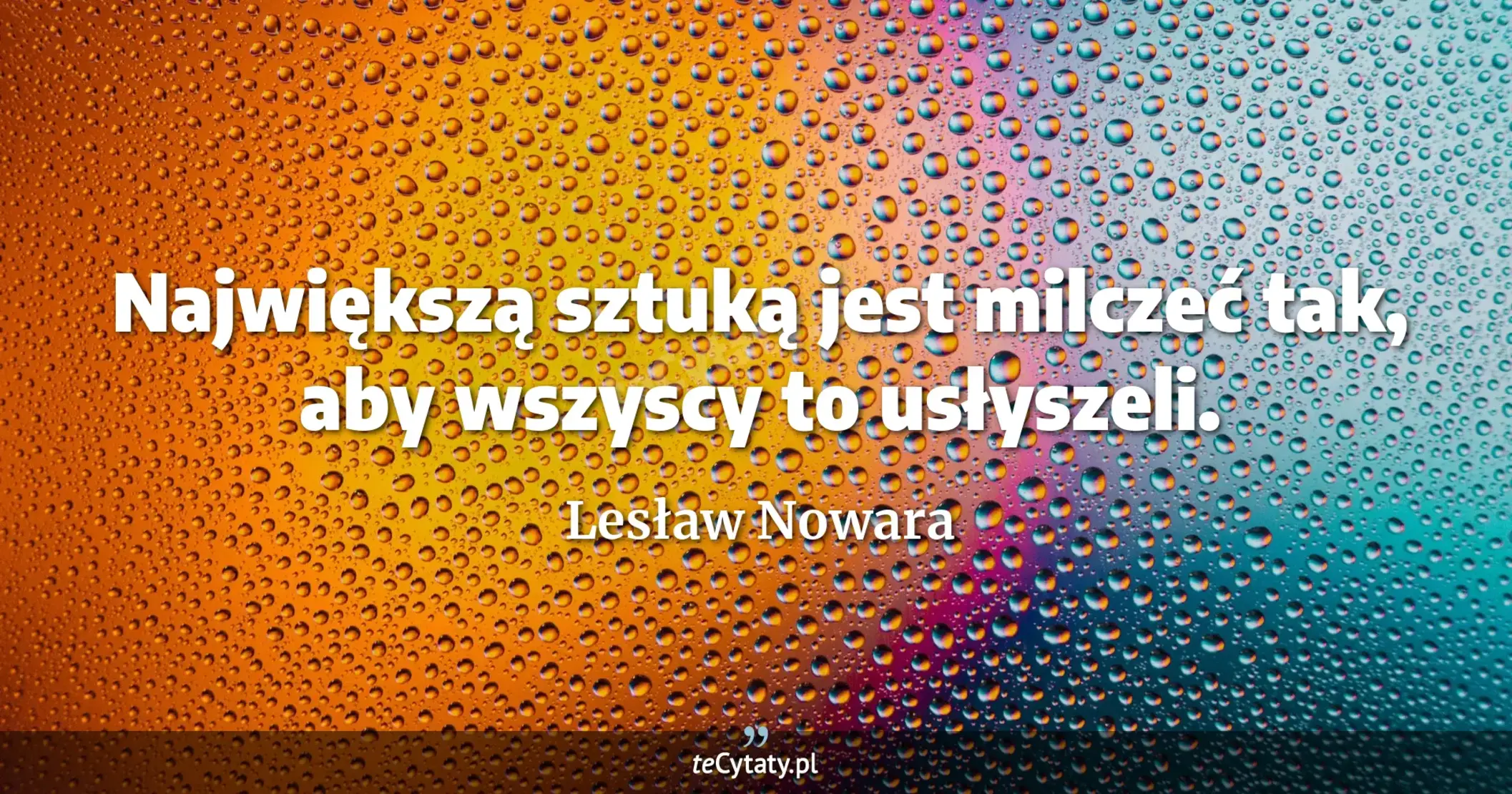 Największą sztuką jest milczeć tak, aby wszyscy to usłyszeli. - Lesław Nowara