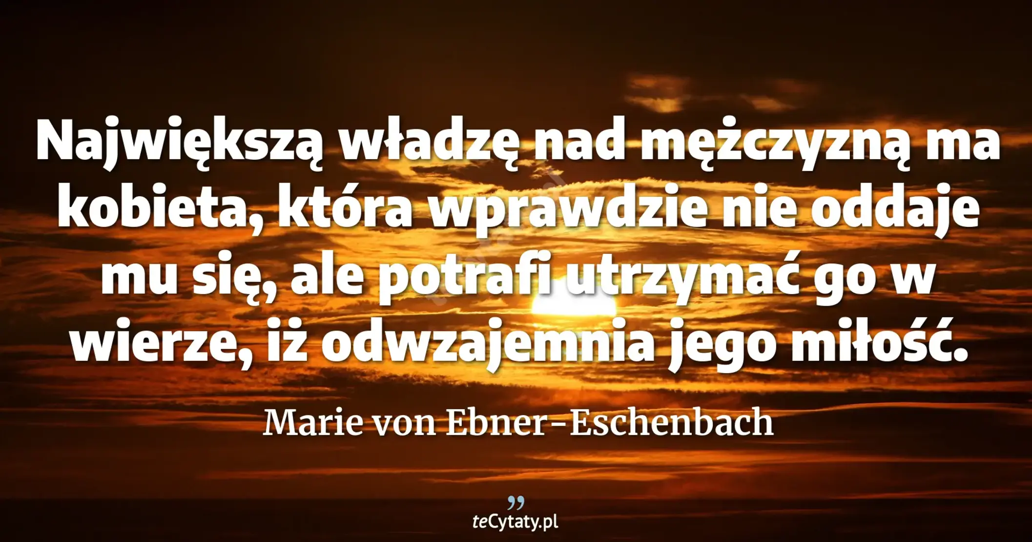 Największą władzę nad mężczyzną ma kobieta, która wprawdzie nie oddaje mu się, ale potrafi utrzymać go w wierze, iż odwzajemnia jego miłość. - Marie von Ebner-Eschenbach