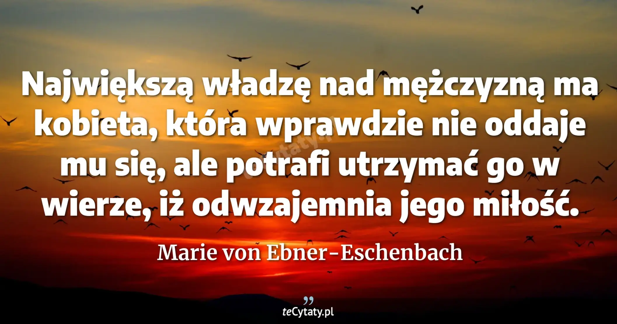 Największą władzę nad mężczyzną ma kobieta, która wprawdzie nie oddaje mu się, ale potrafi utrzymać go w wierze, iż odwzajemnia jego miłość. - Marie von Ebner-Eschenbach