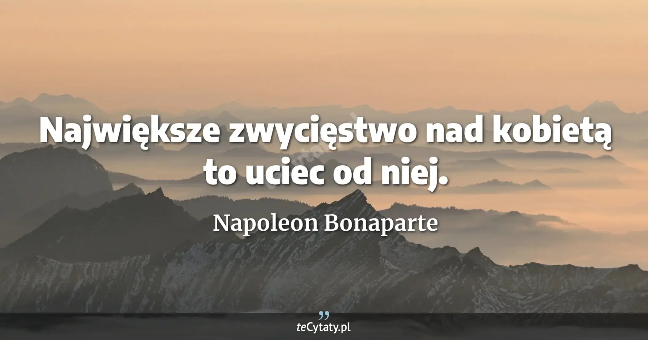 Największe zwycięstwo nad kobietą to uciec od niej. - Napoleon Bonaparte