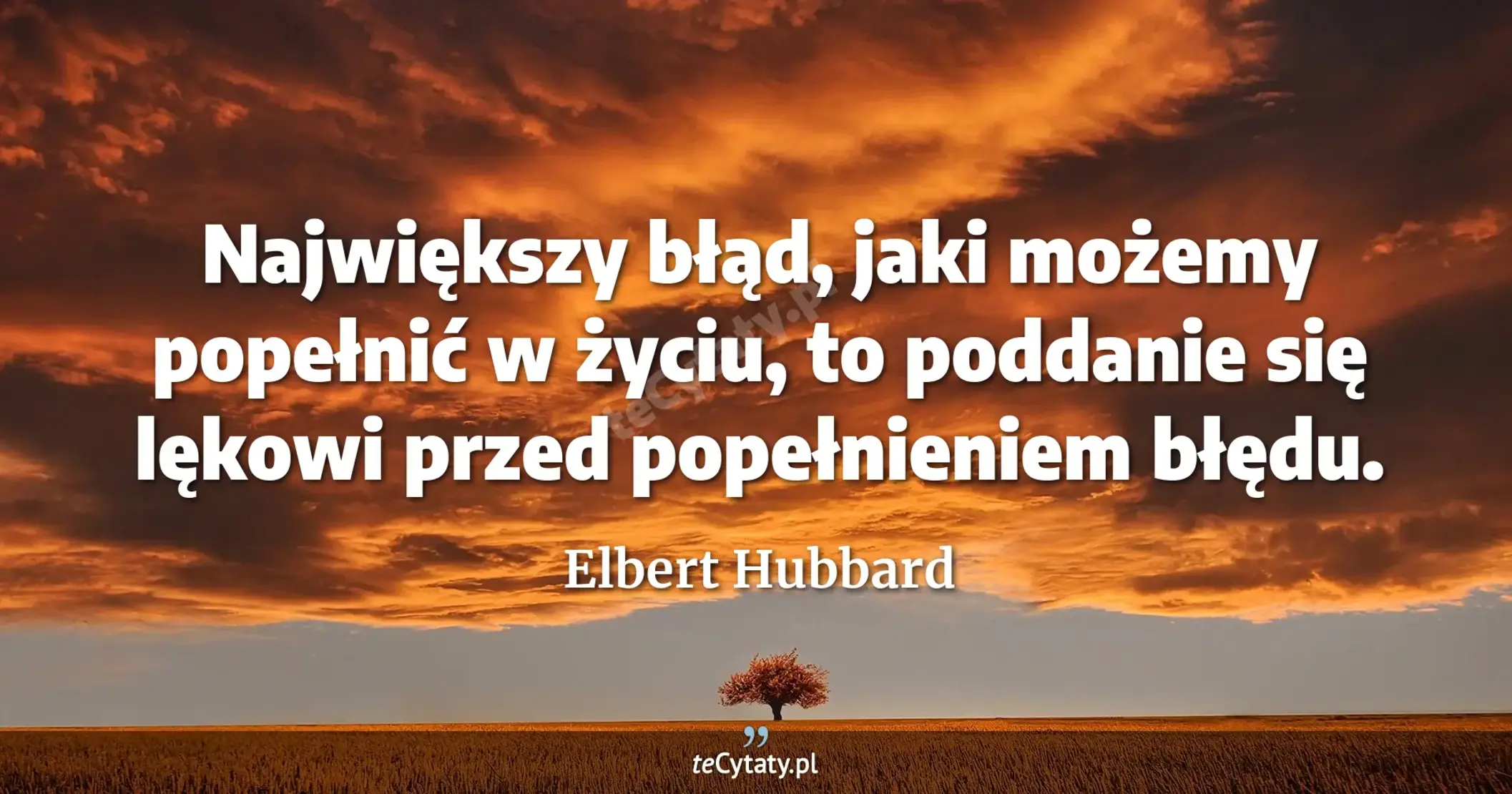 Największy błąd, jaki możemy popełnić w życiu, to poddanie się lękowi przed popełnieniem błędu. - Elbert Hubbard