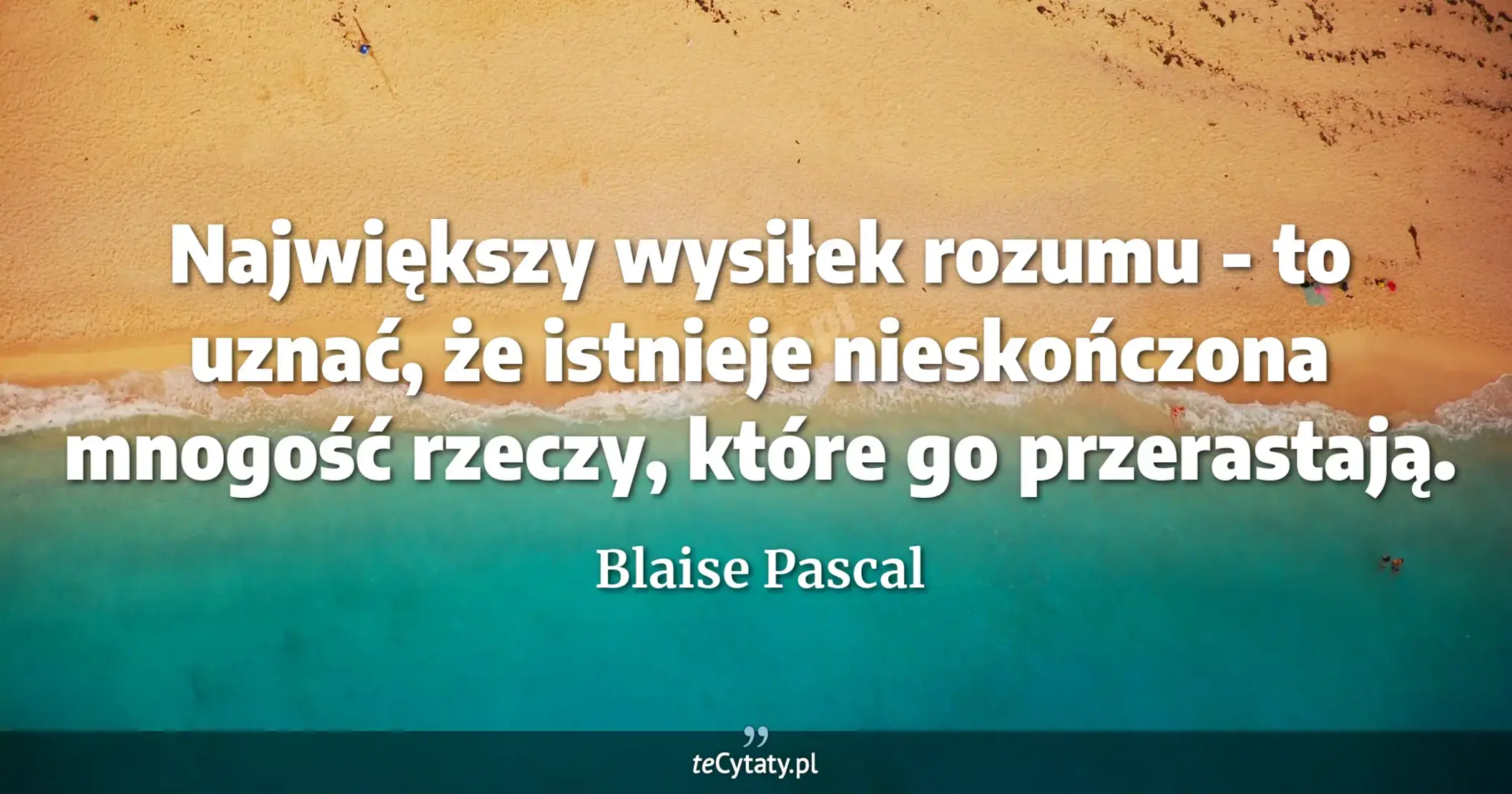 Największy wysiłek rozumu - to uznać, że istnieje nieskończona mnogość rzeczy, które go przerastają. - Blaise Pascal