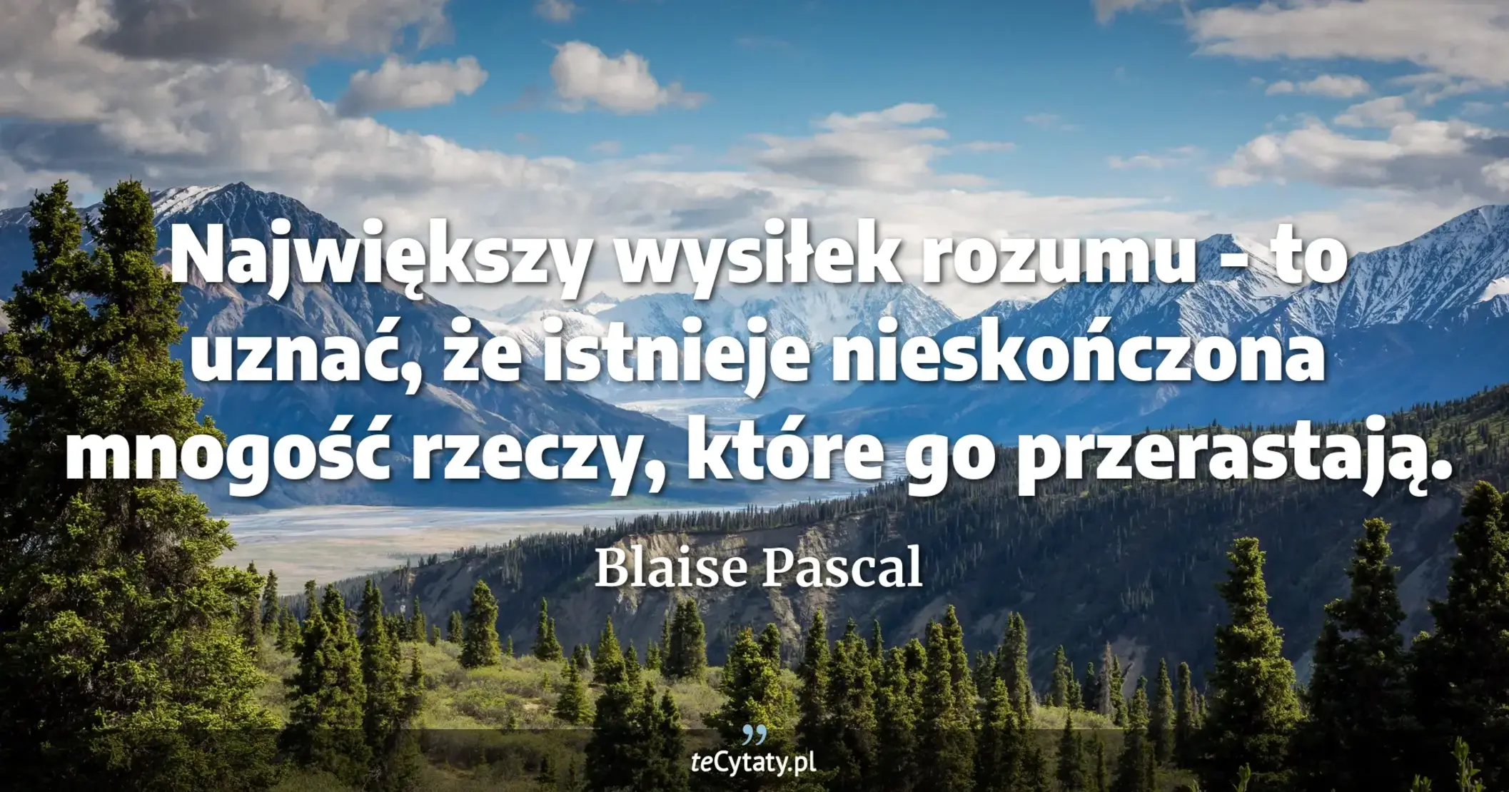 Największy wysiłek rozumu - to uznać, że istnieje nieskończona mnogość rzeczy, które go przerastają. - Blaise Pascal