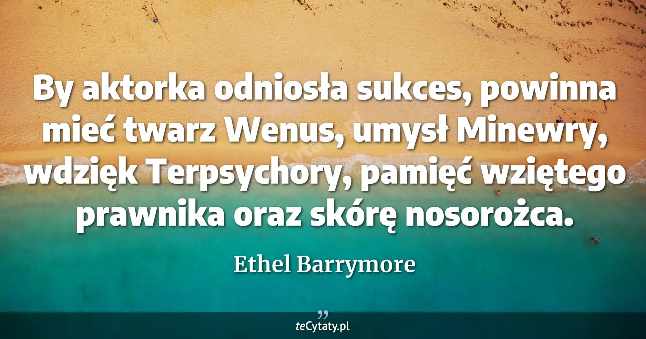By aktorka odniosła sukces, powinna mieć twarz Wenus, umysł Minewry, wdzięk Terpsychory, pamięć wziętego prawnika oraz skórę nosorożca. - Ethel Barrymore