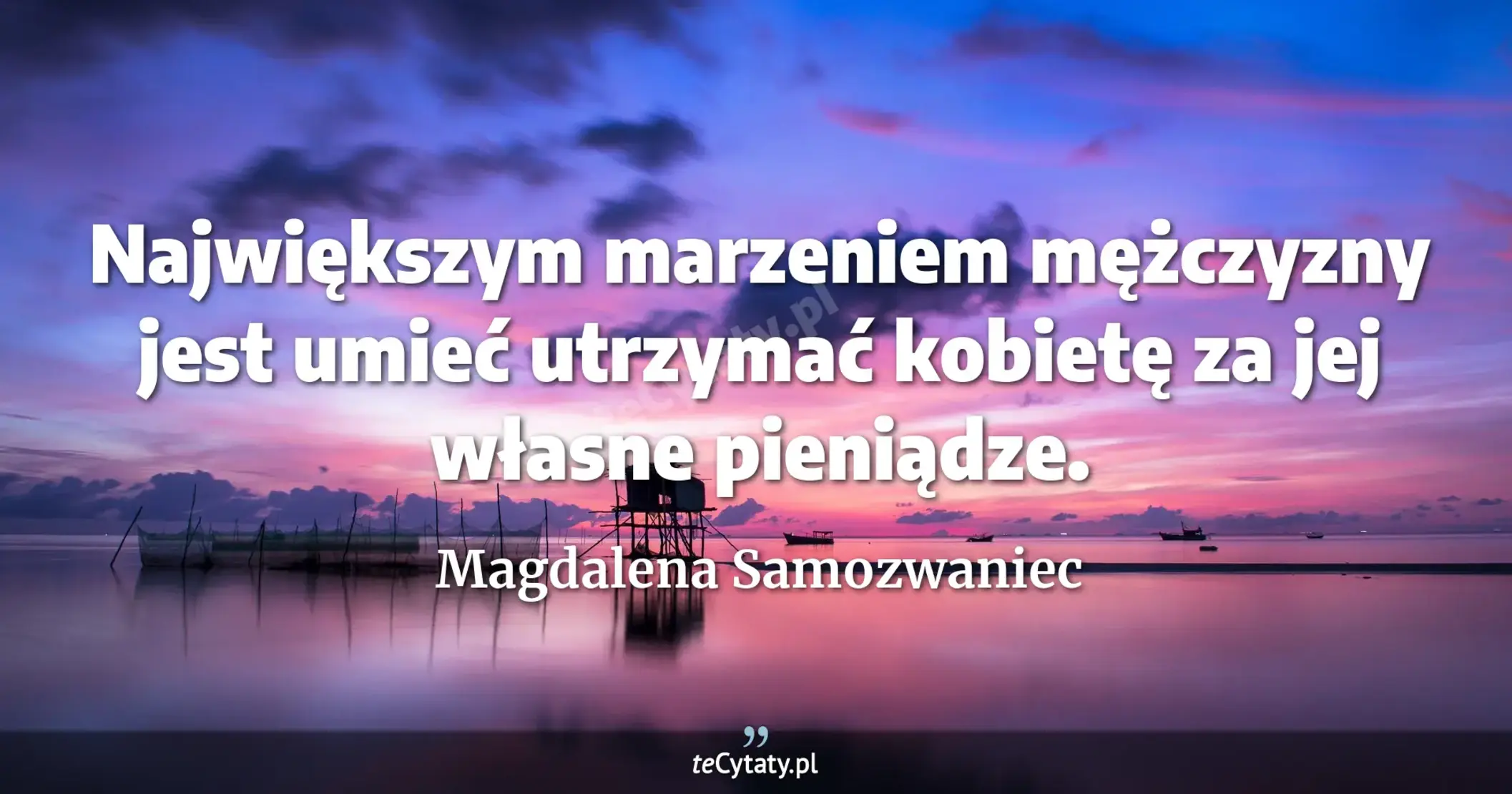 Największym marzeniem mężczyzny jest umieć utrzymać kobietę za jej własne pieniądze. - Magdalena Samozwaniec