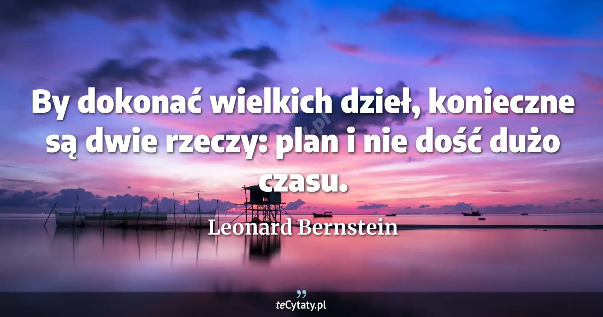 By dokonać wielkich dzieł, konieczne są dwie rzeczy: plan i nie dość dużo czasu. - Leonard Bernstein