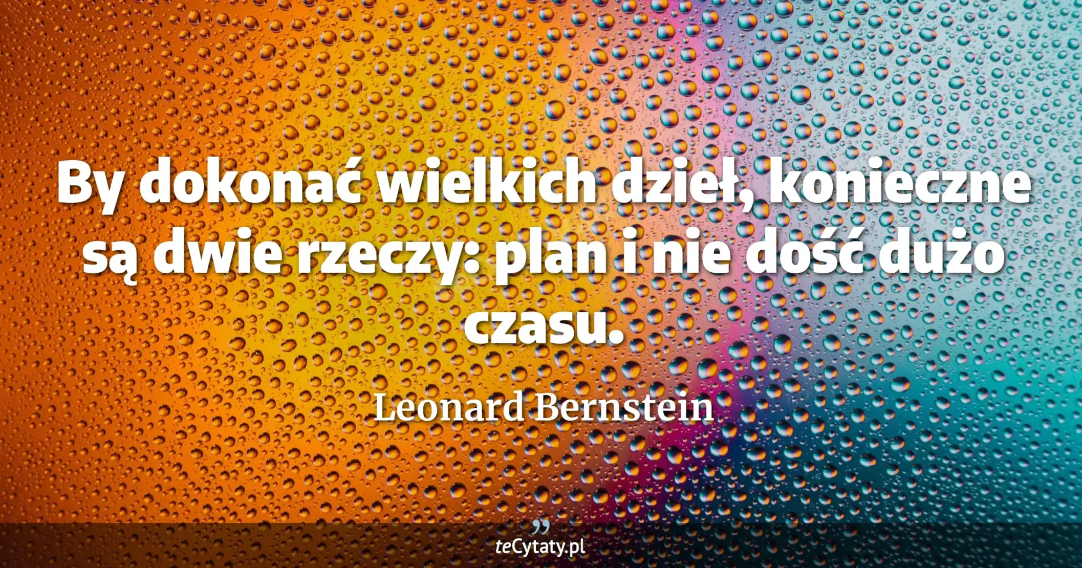 By dokonać wielkich dzieł, konieczne są dwie rzeczy: plan i nie dość dużo czasu. - Leonard Bernstein