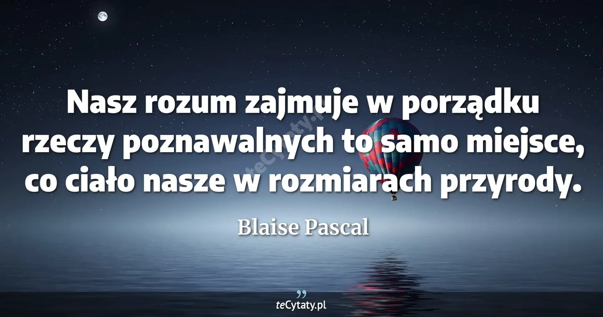 Nasz rozum zajmuje w porządku rzeczy poznawalnych to samo miejsce, co ciało nasze w rozmiarach przyrody. - Blaise Pascal