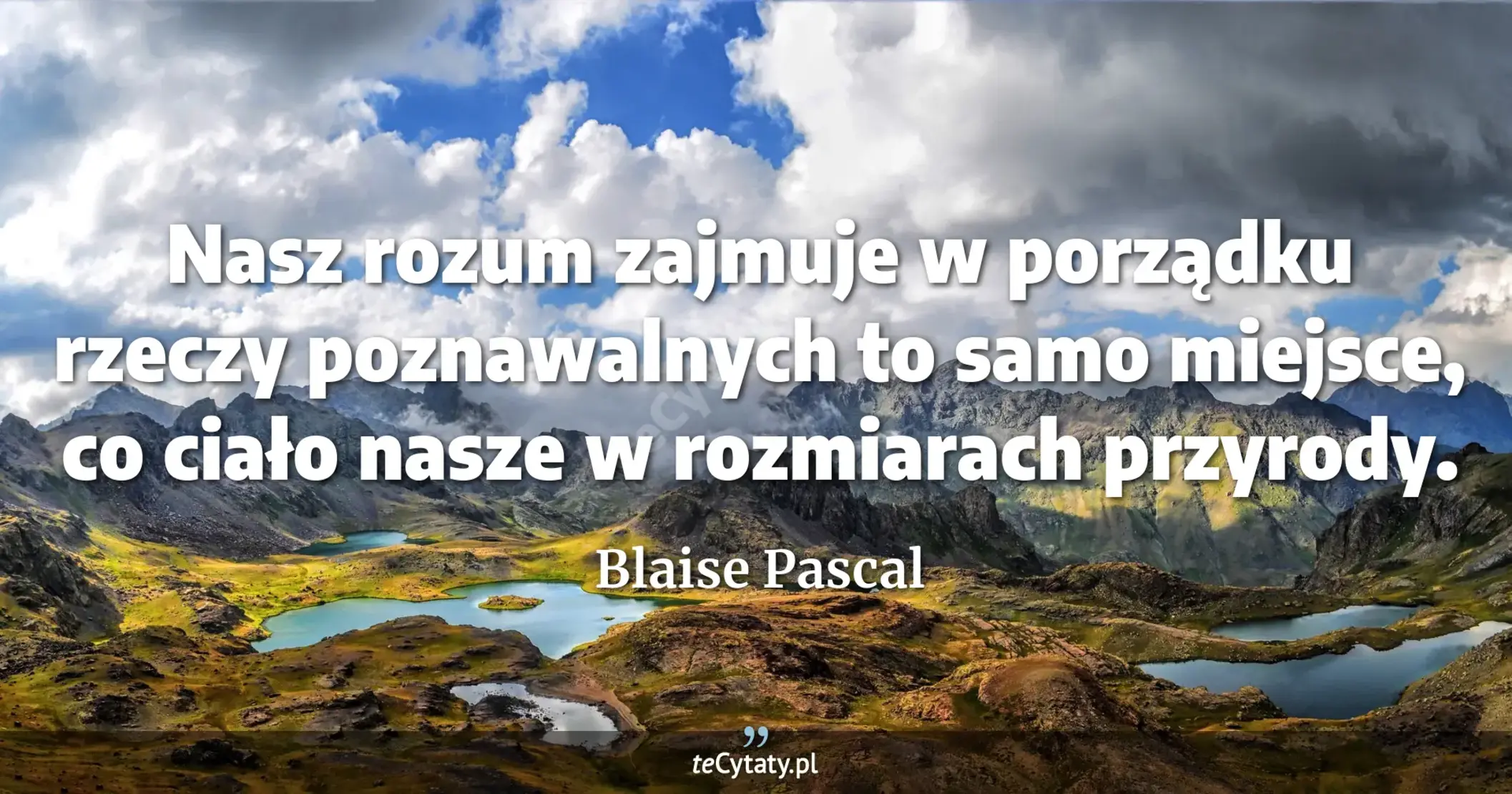 Nasz rozum zajmuje w porządku rzeczy poznawalnych to samo miejsce, co ciało nasze w rozmiarach przyrody. - Blaise Pascal