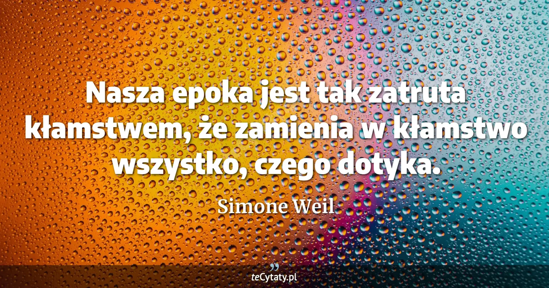 Nasza epoka jest tak zatruta kłamstwem, że zamienia w kłamstwo wszystko, czego dotyka. - Simone Weil