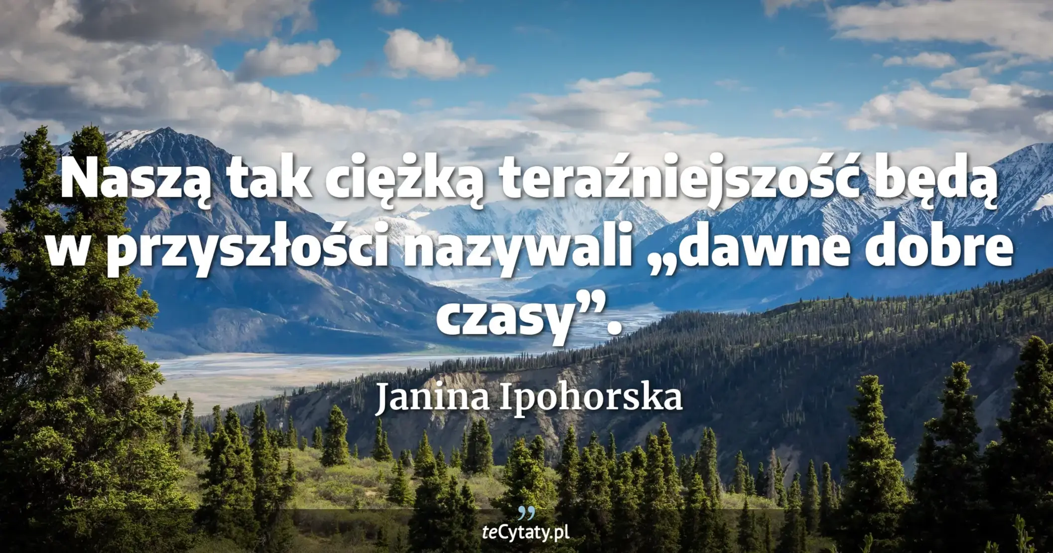 Naszą tak ciężką teraźniejszość będą w przyszłości nazywali „dawne dobre czasy”. - Janina Ipohorska