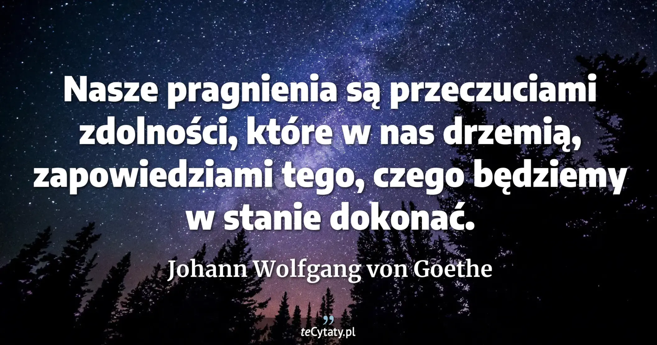 Nasze pragnienia są przeczuciami zdolności, które w nas drzemią, zapowiedziami tego, czego będziemy w stanie dokonać. - Johann Wolfgang von Goethe