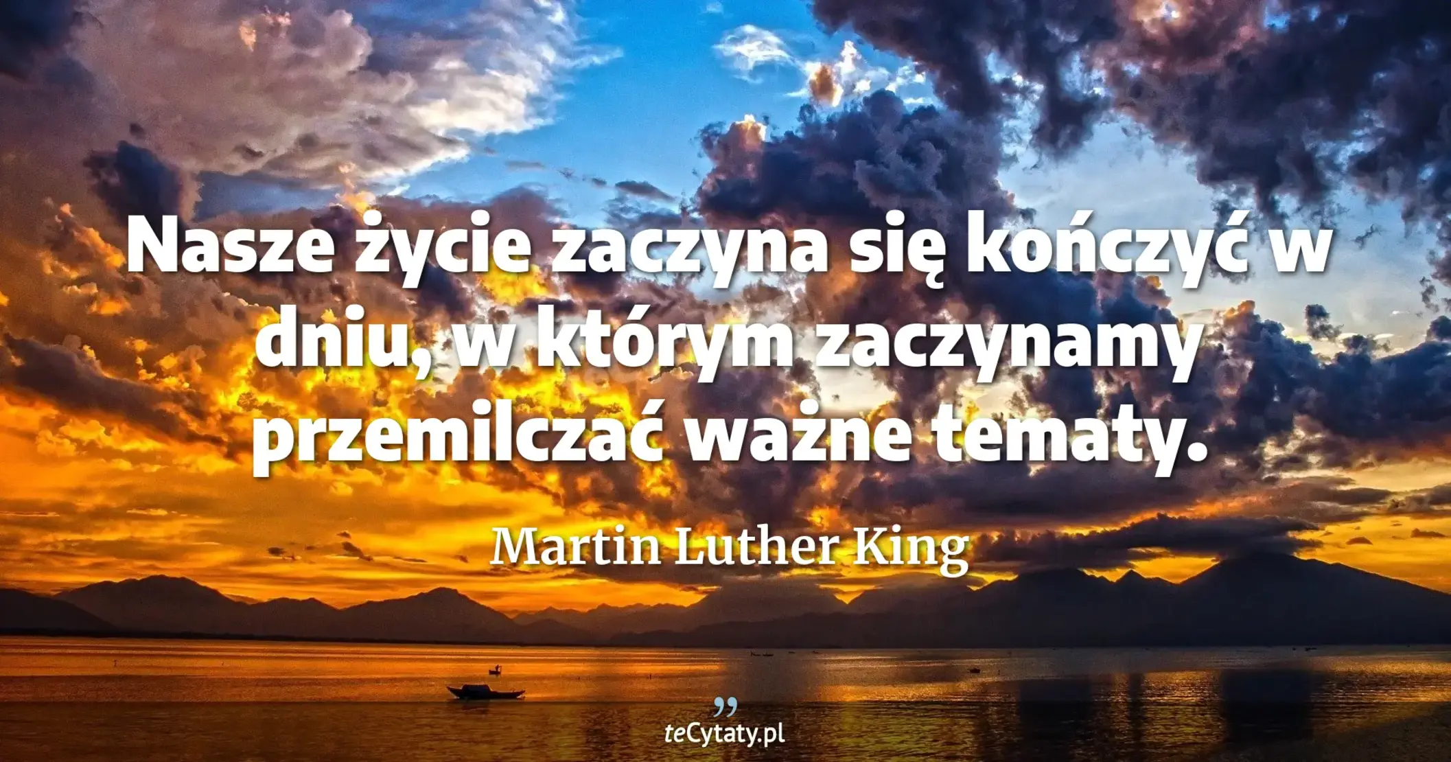 Nasze życie zaczyna się kończyć w dniu, w którym zaczynamy przemilczać ważne tematy. - Martin Luther King