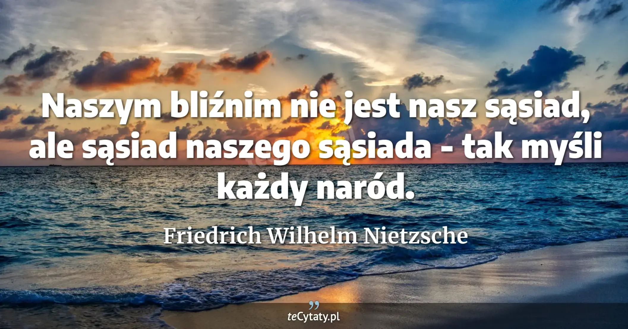 Naszym bliźnim nie jest nasz sąsiad, ale sąsiad naszego sąsiada - tak myśli każdy naród. - Friedrich Wilhelm Nietzsche